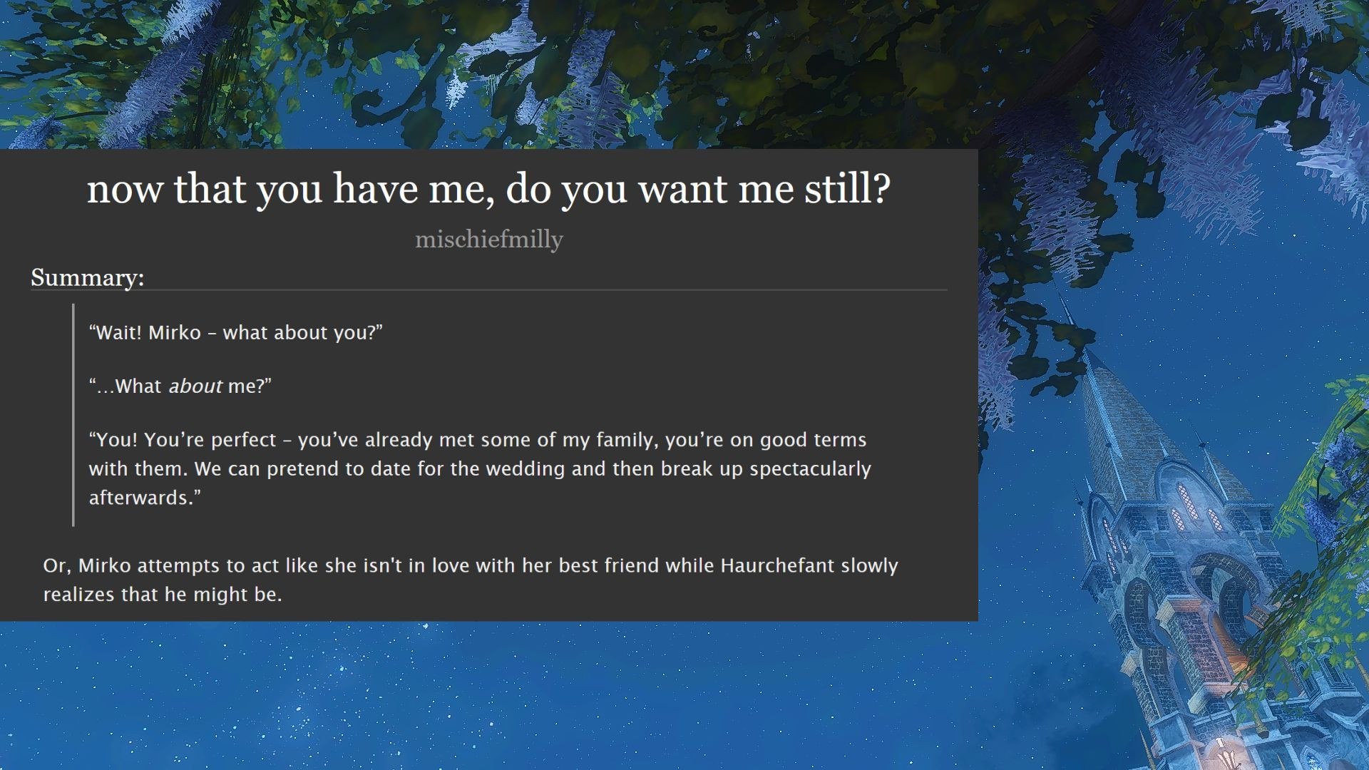 now that you have me, do you want me still? by mischiefmilly
summary:

"Wait! Mirko - what about you?"
"...What about me?"
"You! You're perfect - you've already met some of my family, you're on good terms with them. We can pretend to date for the wedding and then break up spectacularly afterwards."

Or, Mirko attempts to act like she isn't in love with her best friend while Haurchefant slowly realizes that he might be.