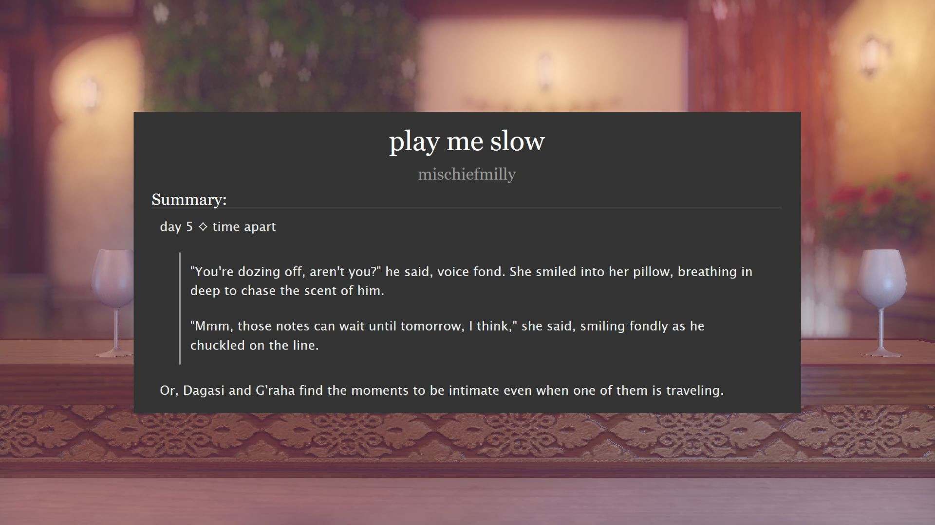 play me slow by mischiefmilly
summary:
day 5 - time apart

"You're dozing off, aren't you?" he said, voice fond. She smiled into her pillow, breathing in deep to chase the scent of him.

"Mmm, those notes can wait until tomorrow, I think," she said, smiling fondly as he chuckled on the line. 

Or, Dagasi and G'raha find the moments to be intimate even when on of them is traveling.