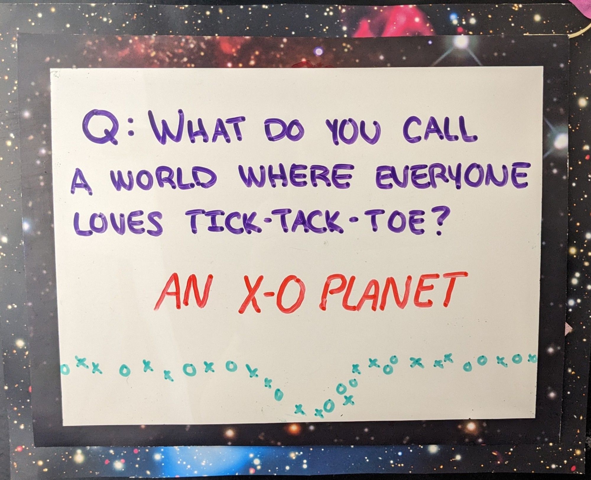 What do you call a world where everyone loves tick-tack-toe?

A: an X-O planet