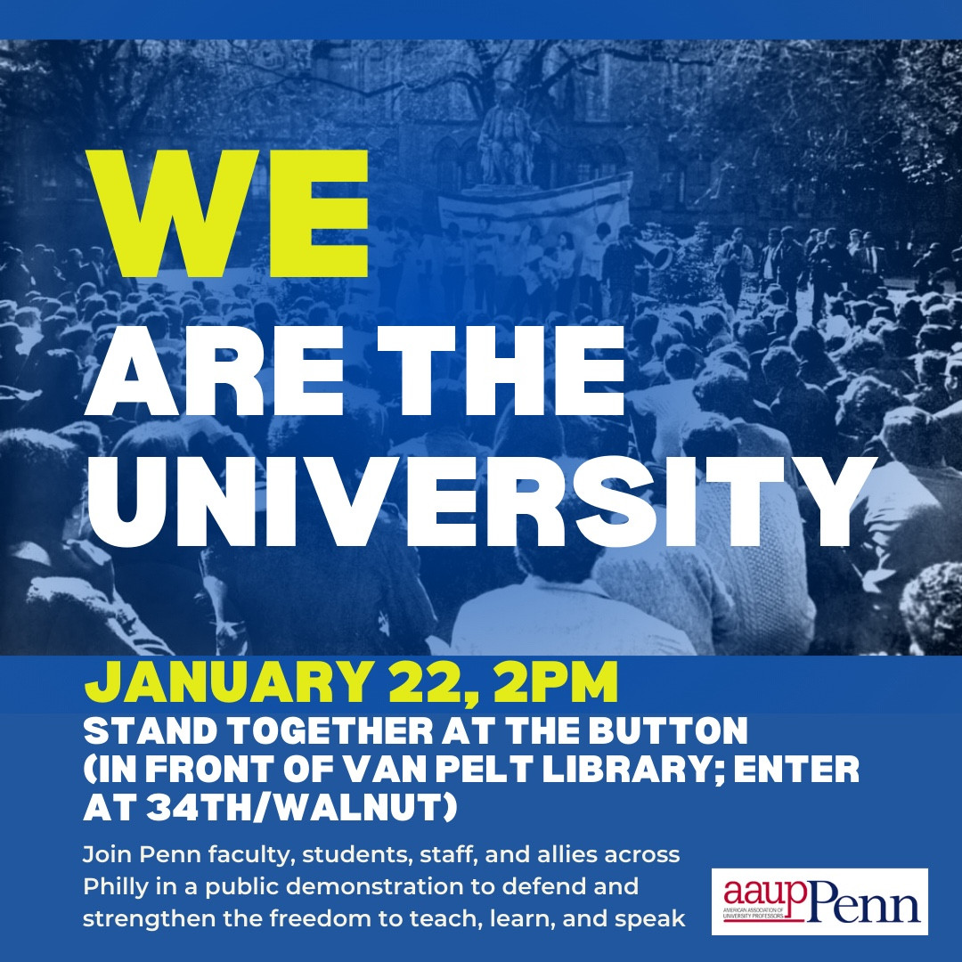 flyer: WE are the University. January 22, 2pm, stand together at the Button (in front of Van Pelt library; enter at 34th/Walnut). Join Penn faculty, students, staff, and allies across Philly in a public demonstration to defend and strengthen the freedom to teach, learn, and speak. —AAUP-Penn