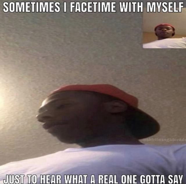 Meme that reads, “Sometimes I FaceTime myself just to hear what a real one gotta say.”