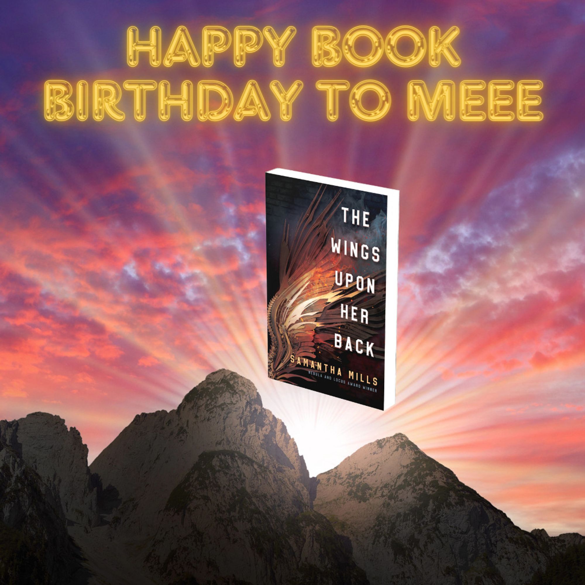 Silly image of Sam's book, The Wings Upon Her Back, floating above mountains in the colorful rays of a sunrise, with glowing gold text, "Happy book birthday to meee"