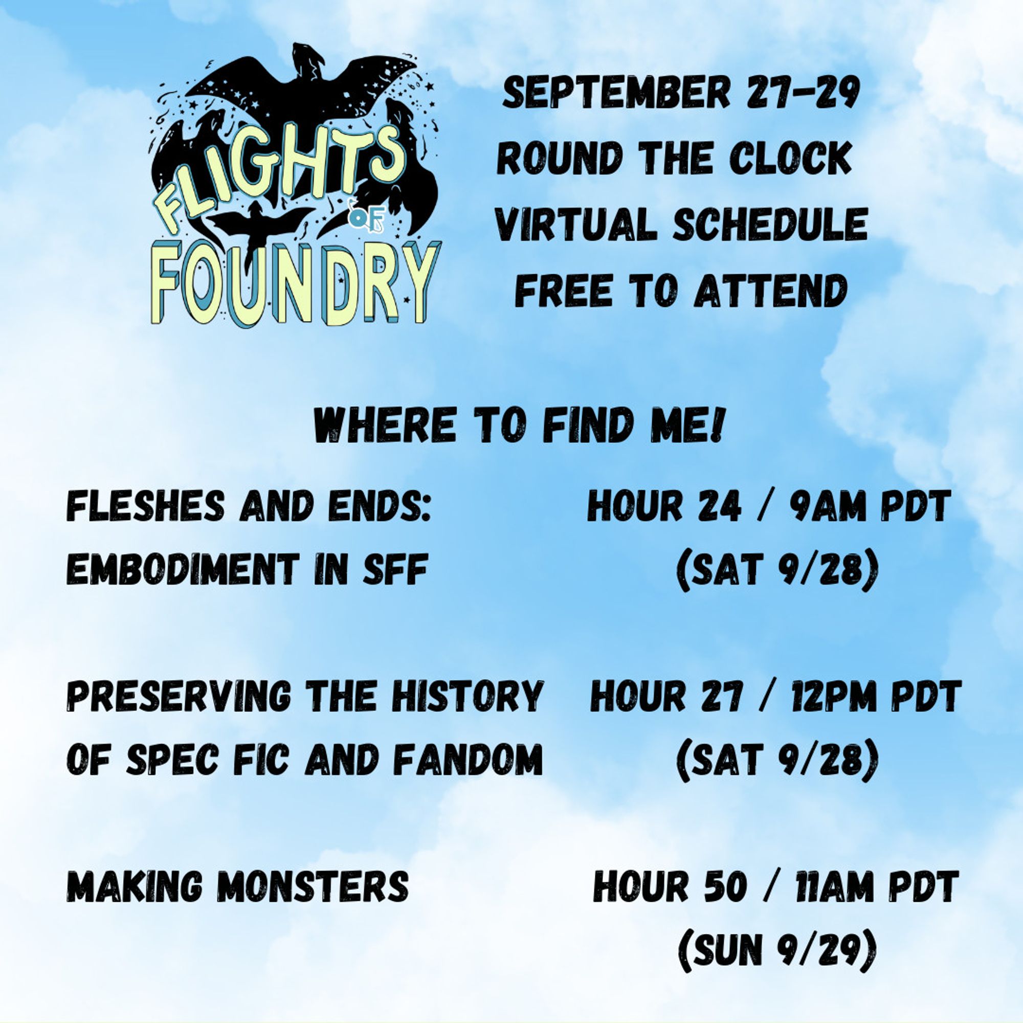 Black text on a cloudy backdrop: Flights of Foundry, September 27-29, round the clock virtual schedule, free to attend. Where to find me! Fleshes and Ends: Embodiment in SFF on Sat 9/28 during hour 24 aka 9am PDT. Preserving the History of Spec Fic and Fandom on Sat 9/28 during hour 27 aka 12pm PDT. Making Monsters on Sun 9/29 during hour 50 aka 11am PDT.