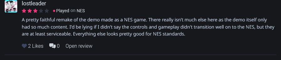 A pretty faithful remake of the demo made as a NES game. There really isn't much else here as the demo itself only had so much content. I'd be lying if I didn't say the controls and gameplay didn't transition well on to the NES, but they are at least serviceable. Everything else looks pretty good for NES standards.