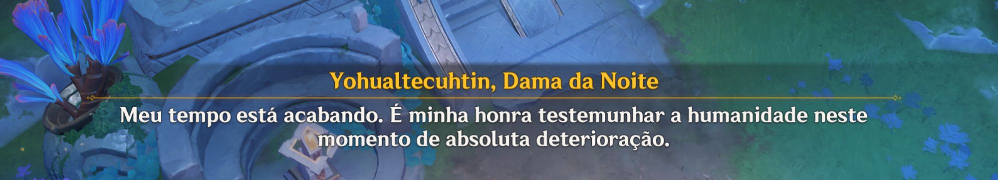 Print da legenda de uma missão do jogo Genshin Impact com a seguinte escrita: 
Yohualtecuhtin, Dama da noite: Meu tempo está acabando. É minha honra testemunhar a humanidade neste momento de absoluta deterioração. 