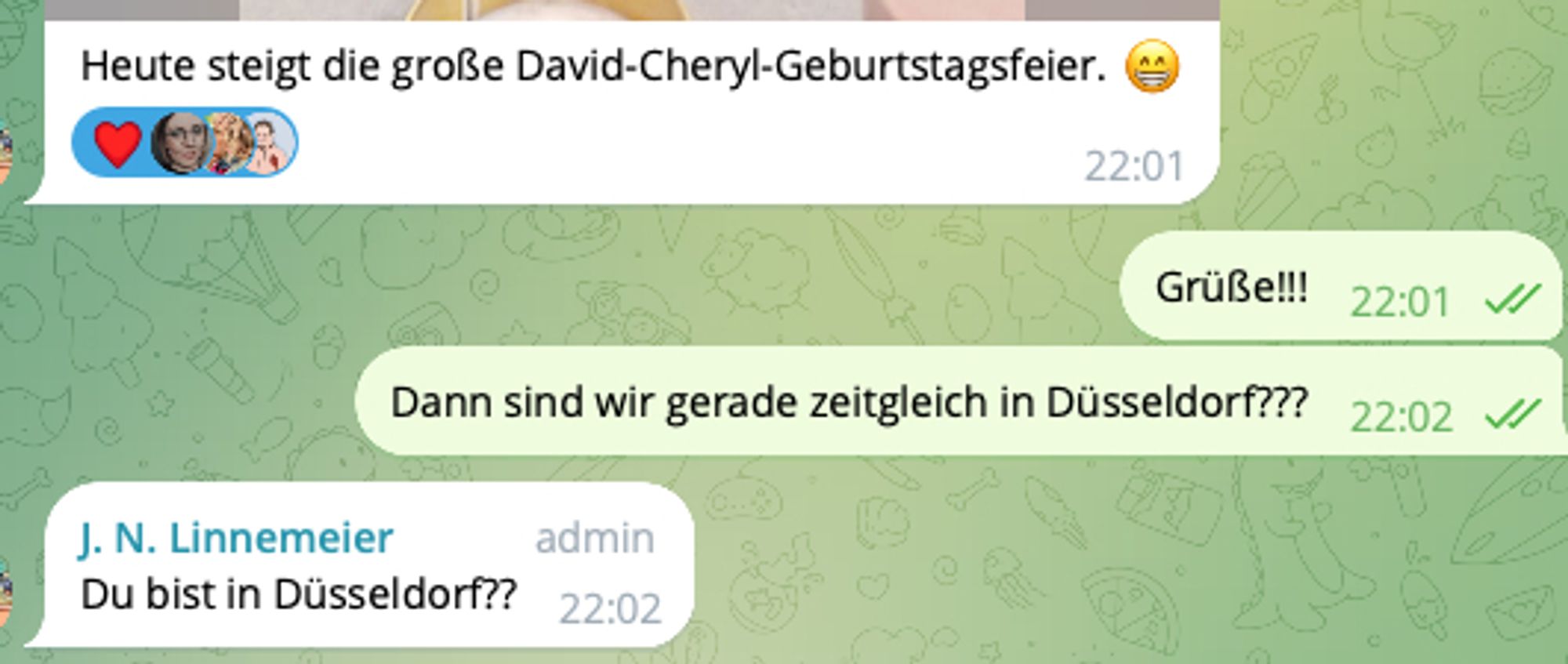 Jan: "Heute steigt die große David-Cheryl-Geburtstagsfeier"
Ich: "Grüße!!!"
Ich: "Dann sind wir grade zeitgleich in Düsseldorf???"
Jan: "Du bist in Düsseldorf???"