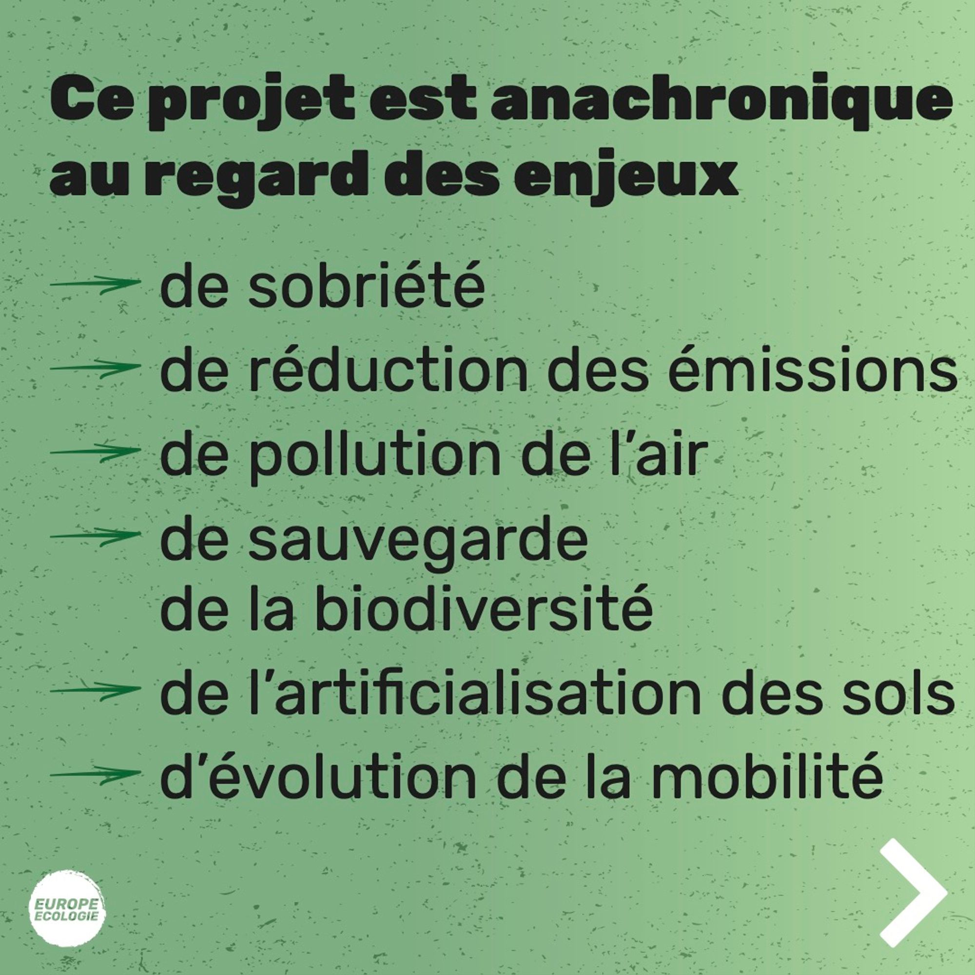 Texte sur fond vert : 
Ce projet est anachronique au regard des enjeux :
- de sobriété
- de réduction des émissions de pollution de l'air
- de sauvegarde de la biodiversité
- de l'artificialisation des sols- d'évolution de la mobilité