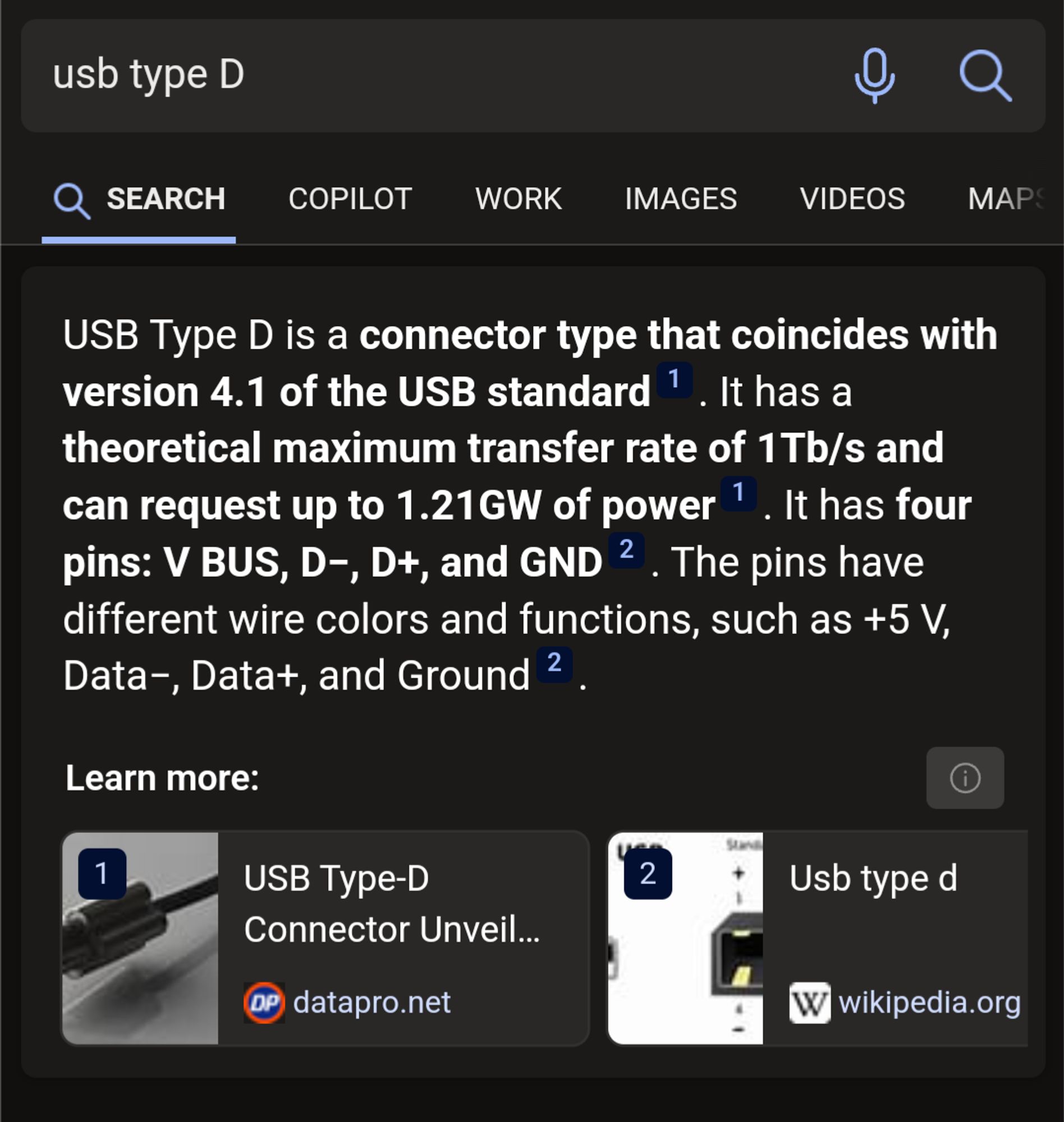 Web search for USB type D 

USB Type D is a connector type that coincides with version 4.1 of the USB standard .It has a theoretical maximum transfer rate of 1Tb/s and can request up to 1.21GW of power pins: V BUS, D-, D+, and GND 2.The pins have different wire colors and functions, such as +5 V, Data-, Data+, and Ground .