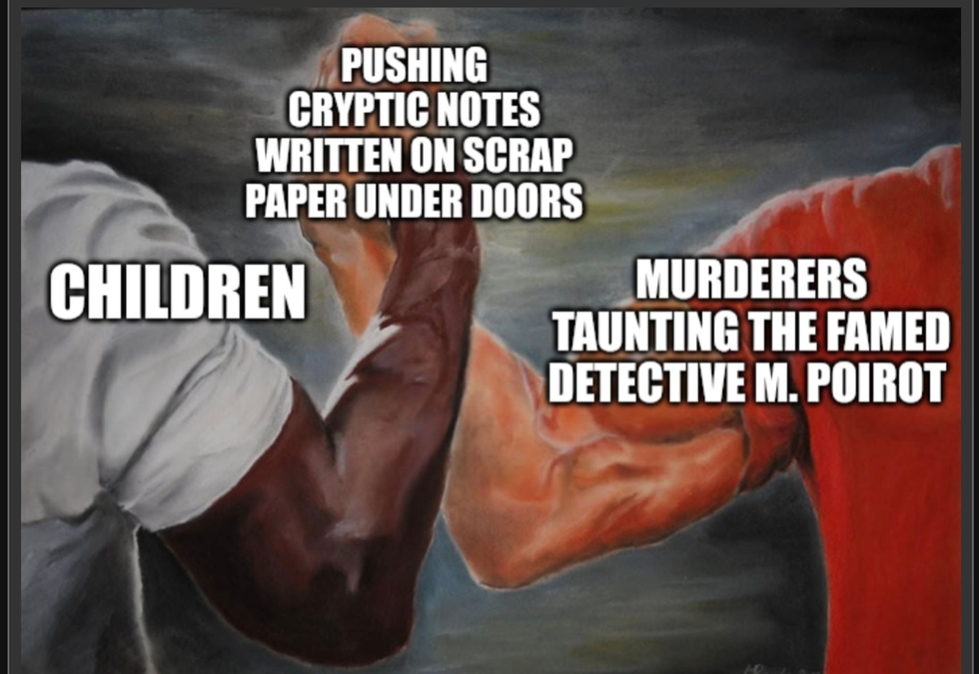 Gripping hands meme where the hand on the left is labeled CHILDREN and the hand on the right is labeled MURDERERS TAUNTING THE FAMED DETECTIVE M. POIROT and the grip is labeled PUSHING CRYPTIC NOTES WRITTEN ON SCRAP PAPER UNDER DOORS