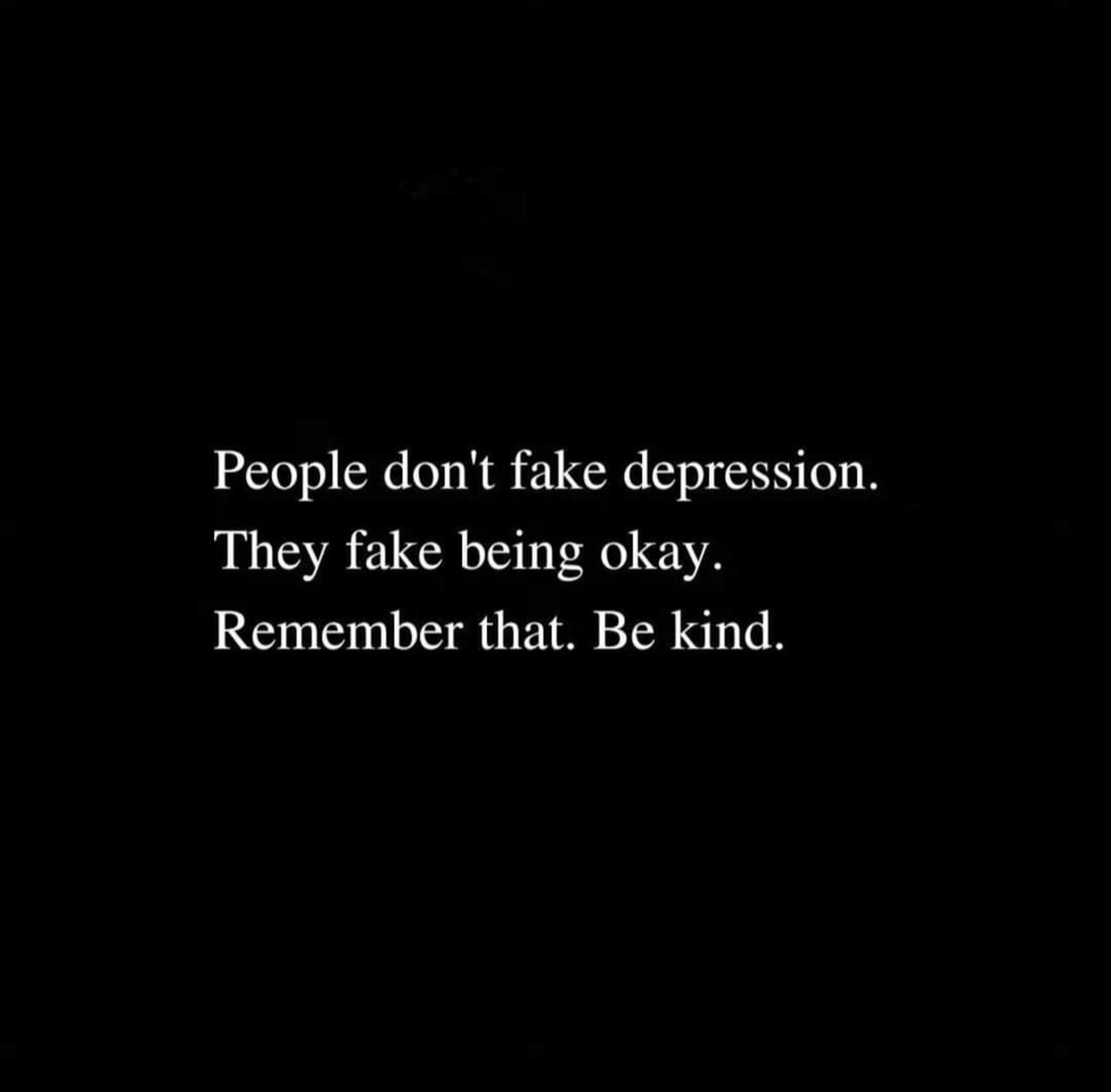 People don't fake depression. They fake being ok. Remember that. Be kind.