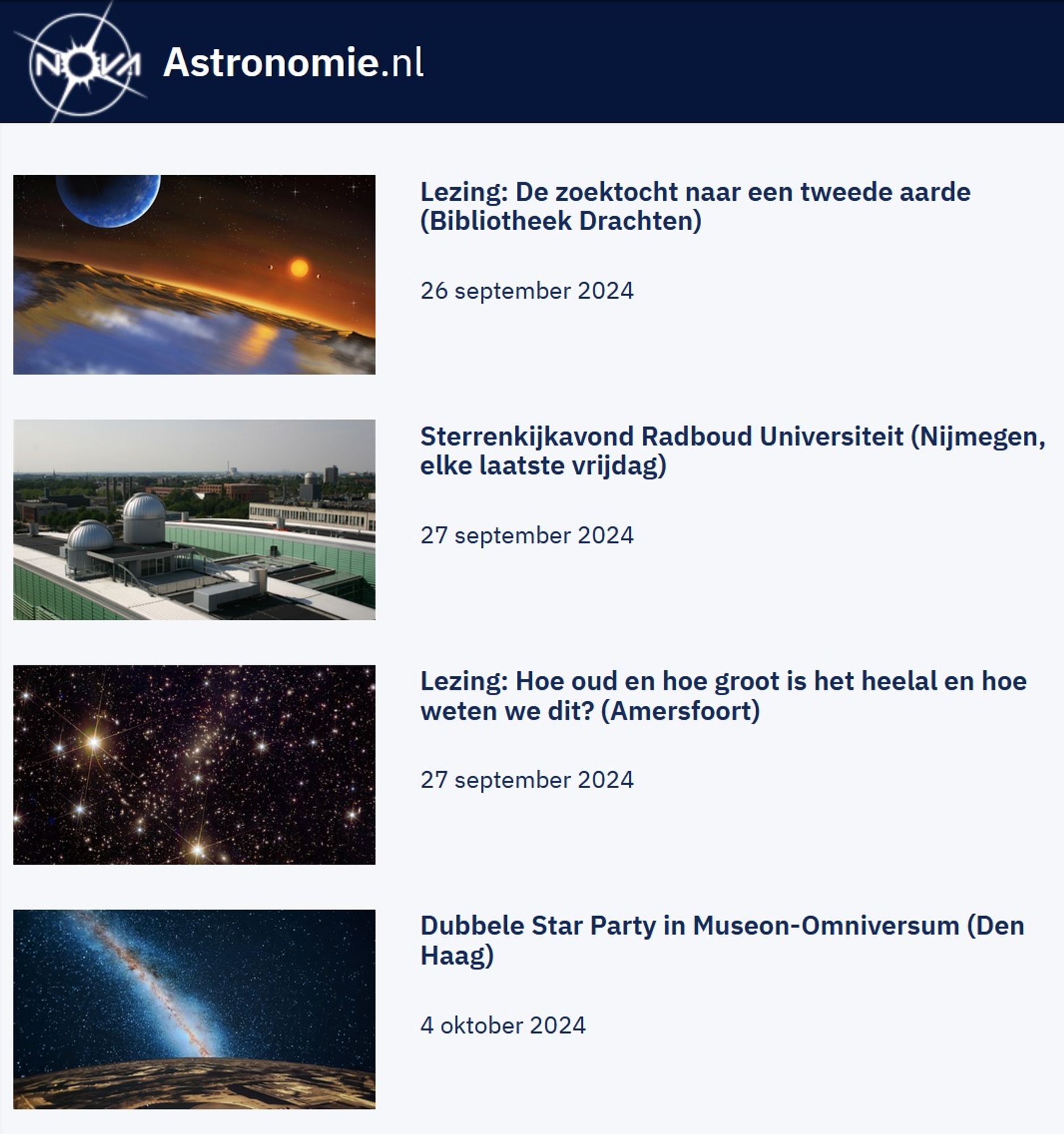 Screenshot van de agenda op astronomie.nl. Links is een kolom met vier foto's. Rechts een kolom met vier bijbehorende activiteiten. De activiteiten zijn:

26 september - Lezing: De zoektocht naar een tweede aarde (Bibliotheek Drachten)

27 september - Sterrenkijkavond Radboud Universiteit (Nijmegen, elke laatste vrijdag)

27 september - Lezing: Hoe oud en hoe groot is het heelal en hoe weten we dit? (Amersfoort)

4 oktober - Dubbele Star Party in Museon-Omniversum (Den Haag)