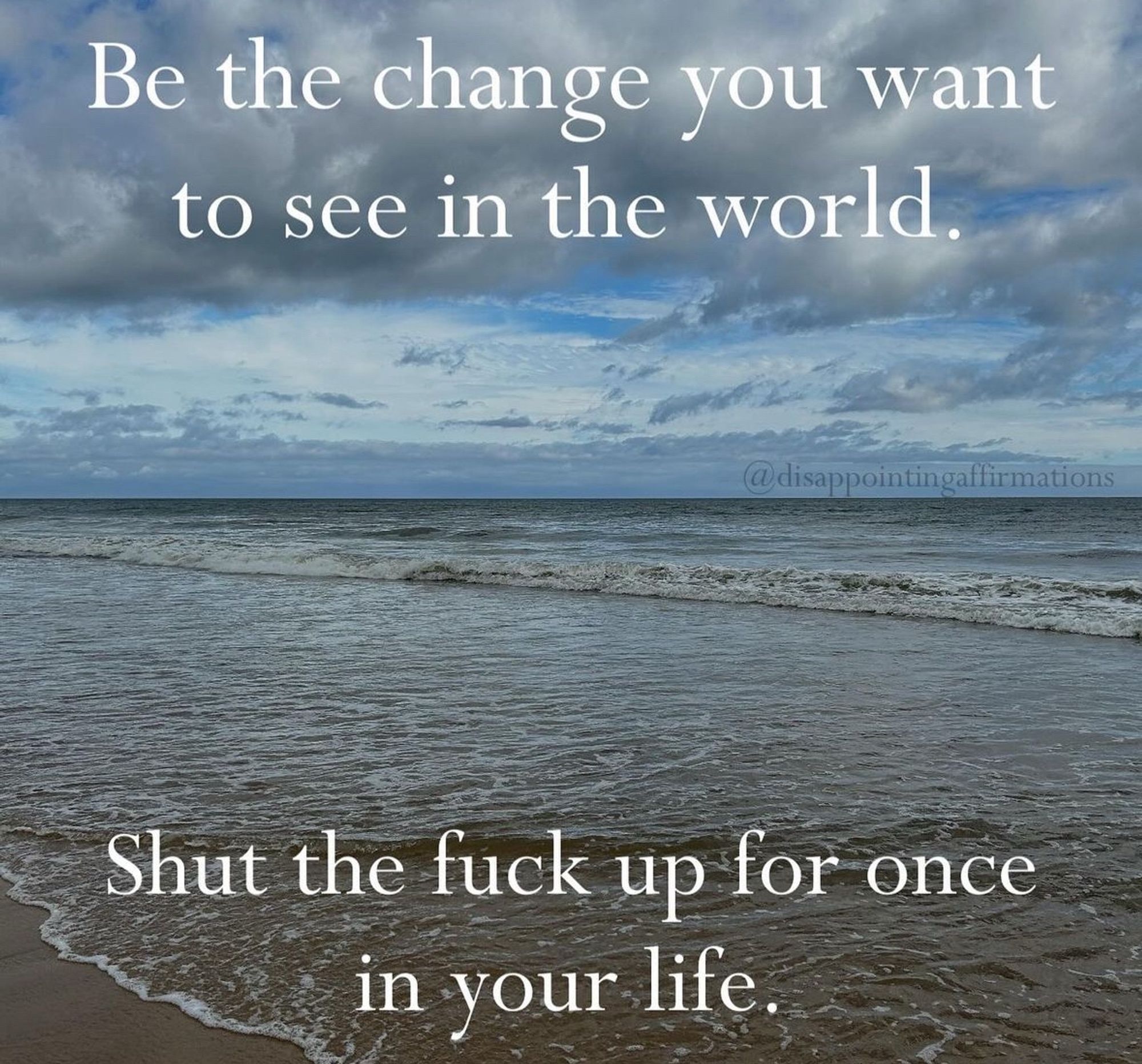 Be the Chance you want to See in the World - Shut the fuck up for once in your life