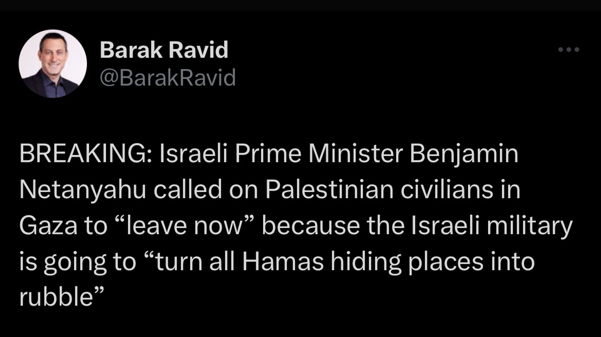 tweet from @BarakRavid: BREAKING: Israeli Prime Minister Benjamin Netanyahu called on Palestinian civilians in Gaza to "leave now" because the Israeli military is going to "turn all Hamas hiding places into rubble"