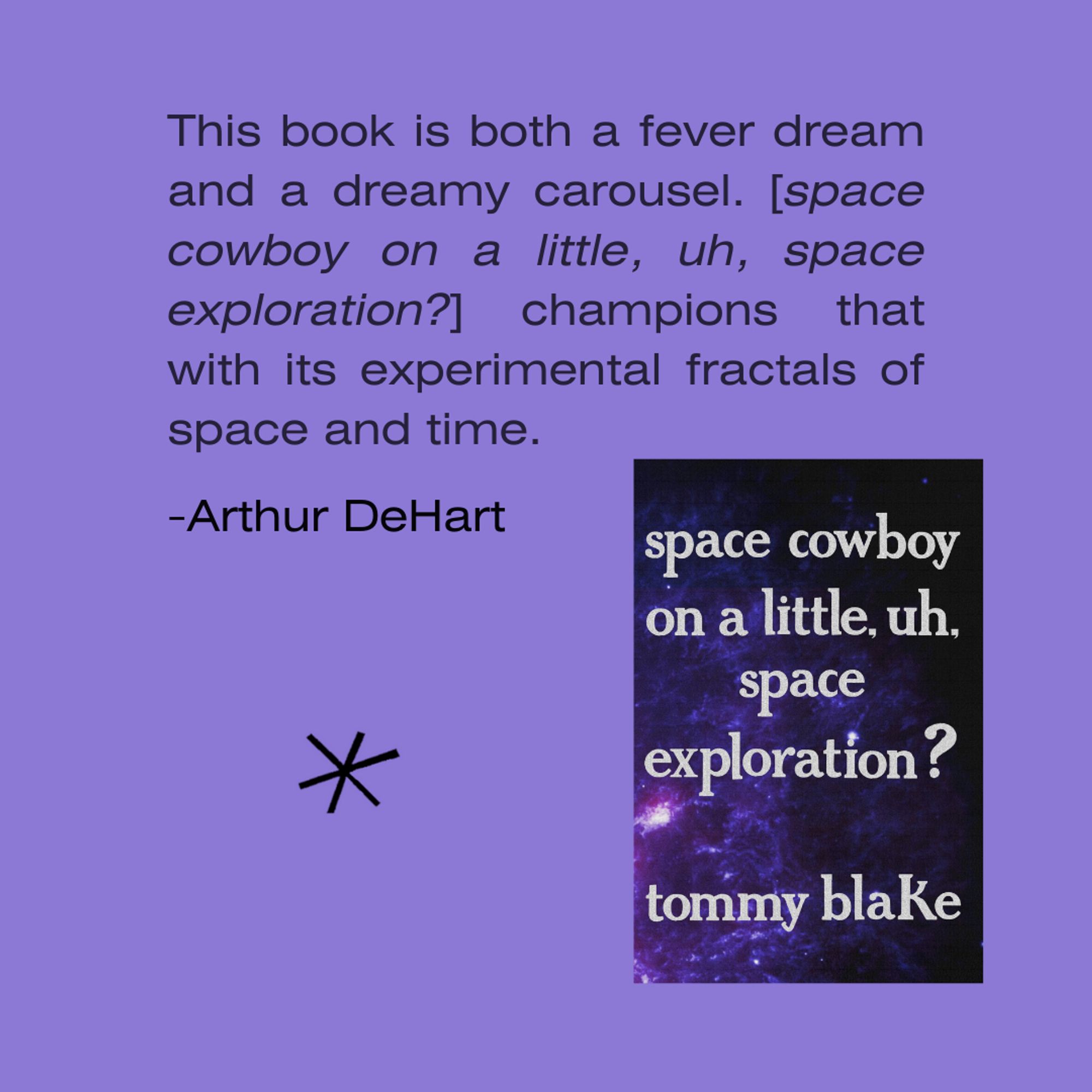 This book is both a fever dream and a dreamy carousel. [space cowboy on a little, uh, space exploration?] champions that with its experimental fractals of space and time. - Arthur DeHart