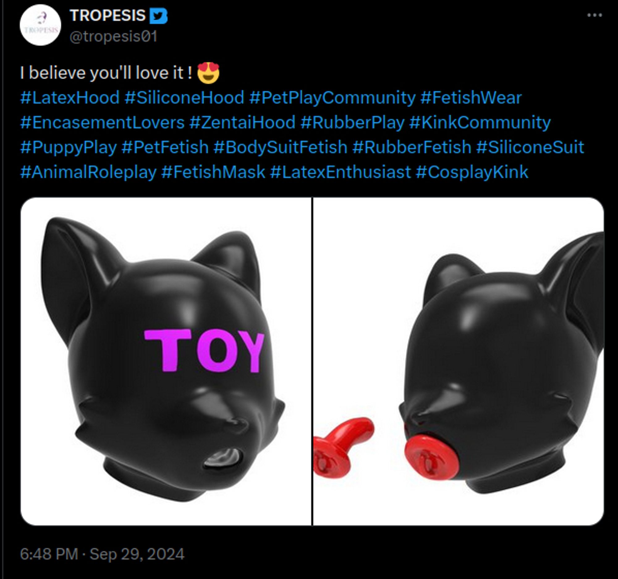 (screenshot from twitter)
posted by @tropesis01 "I believe you'll love it!" (followed by SEO hashtags)
the 2 pictures are of a feline(?) shaped sensory deprivation silicone hood with a hole in the mouth for receiving oral sex. The first hood has the word "TOY" over where the eyes would be, the second picture showcases a red plug gag for covering the hole.