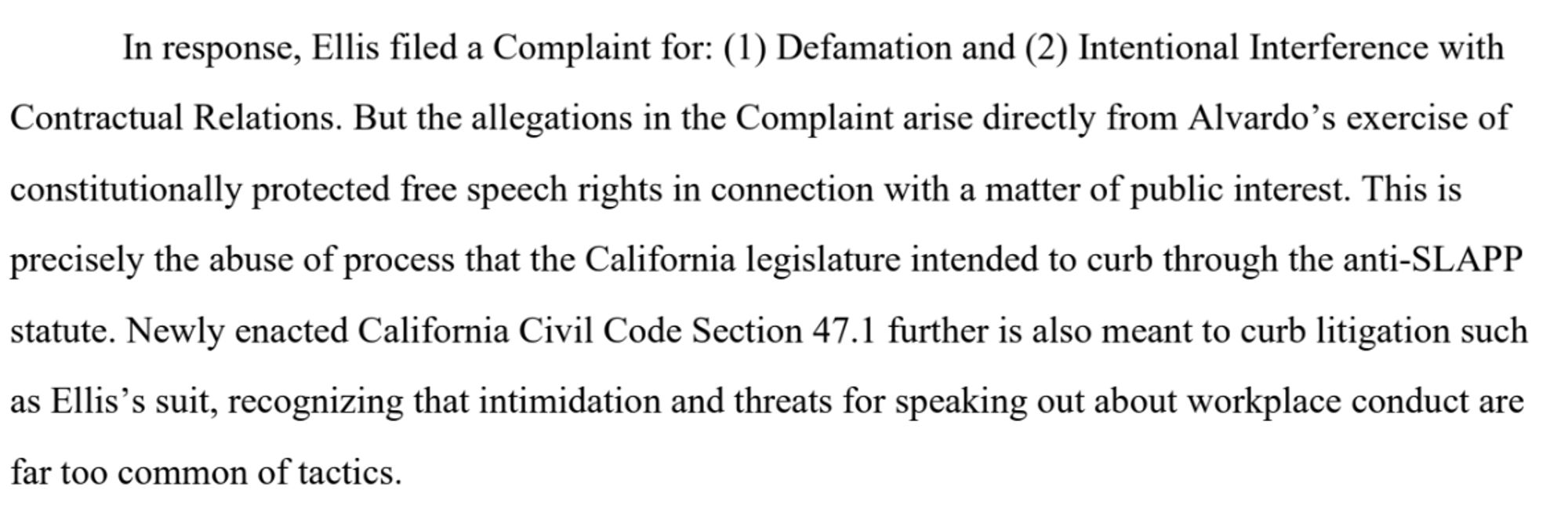 A screenshot from the filing. It said: "In response, Ellis filed a Complaint for: (1) Defamation and (2) Intentional Interference with Contractual Relations. But the allegations in the Complaint arise directly from Alvardo’s exercise of constitutionally protected free speech rights in connection with a matter of public interest. This is precisely the abuse of process that the California legislature intended to curb through the anti-SLAPP statute. Newly enacted California Civil Code Section 47.1 further is also meant to curb litigation such as Ellis’s suit, recognizing that intimidation and threats for speaking out about workplace conduct are far too common of tactics." 