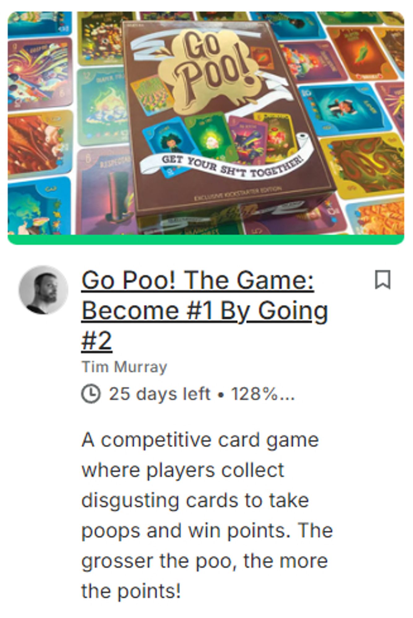 Go Poo! The Game: Become #1 By Going #2
Tim Murray
25 days left. 128%...
A competitive card game where players collect disgusting cards to take poops and win points. The grosser the poo, the more the points!