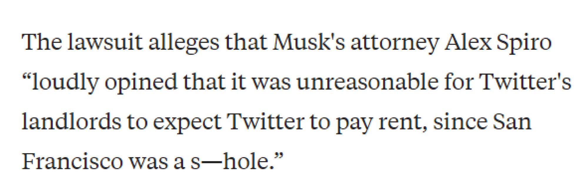 The lawsuit alleges that Musk's attorney Alex Spiro “loudly opined that it was unreasonable for Twitter's landlords to expect Twitter to pay rent, since San Francisco was a s—hole.”