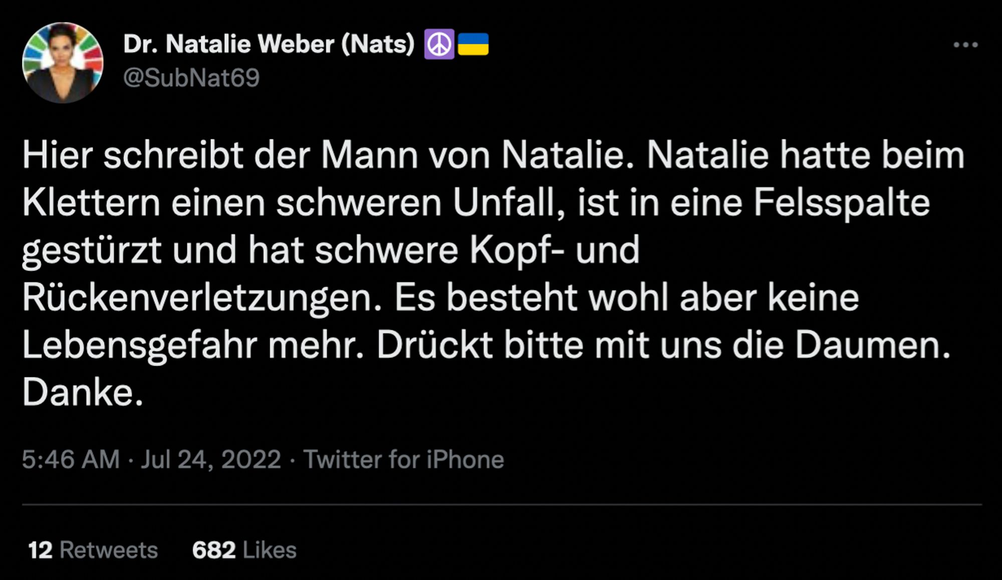 Twitter Screenshot

Hier schreibt der Mann von Natalie. Natalie hatte beim Klettern einen schweren Unfall, ist in eine Felsspalte gestürzt und hat schwere Kopf- und Rückenverletzungen. Es besteht wohl aber keine Lebensgefahr mehr. Drückt bitte mit uns die Daumen.
Danke.
5:46 AM • Jul 24, 2022 • Twitter for iPhone