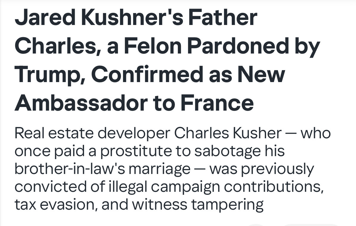 Jared Kushner's Father Charles, a Felon Pardoned by Trump, Confirmed as New Ambassador to France
Real estate developer Charles Kusher - who once paid a prostitute to sabotage his brother-in-law's marriage - was previously convicted of illegal campaign contributions, tax evasion, and witness tampering