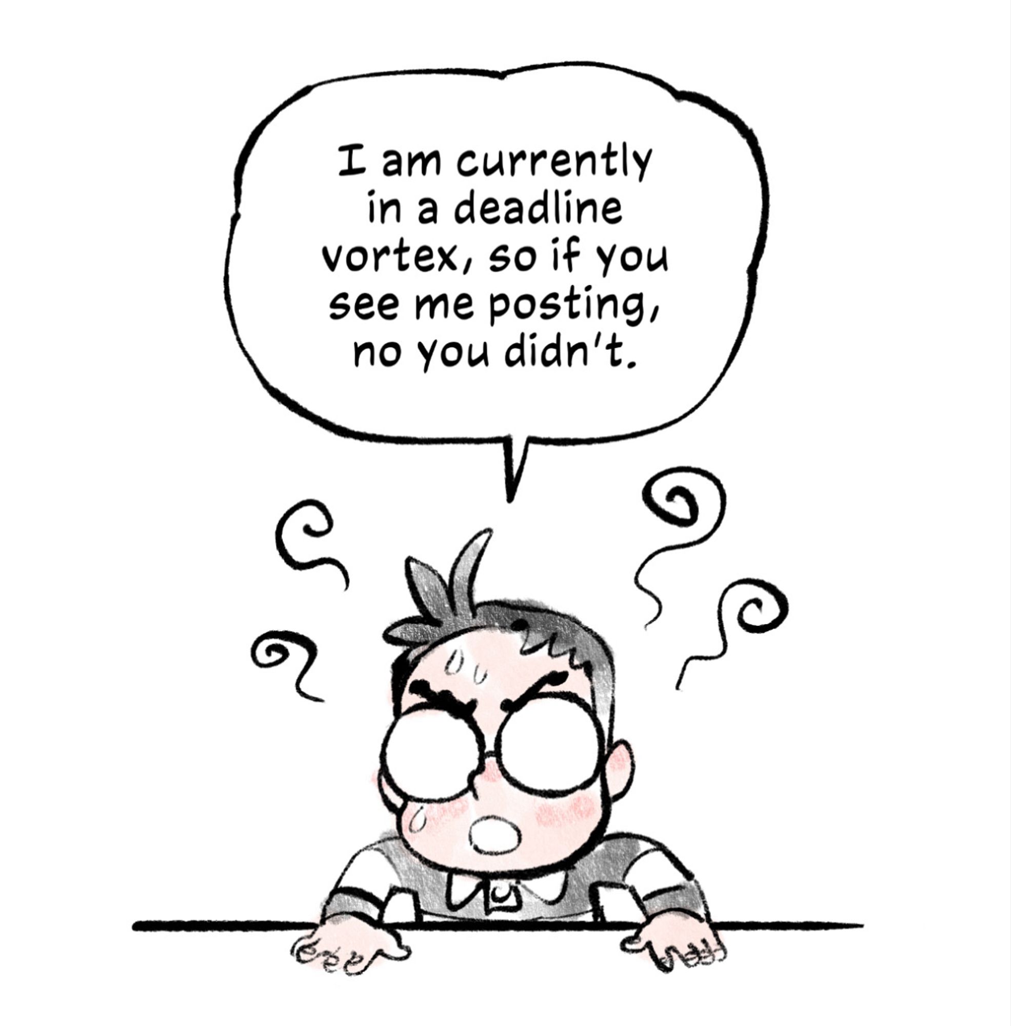 A self-portrait (an Asian fellow with short sticky-up hair) cartoon with my hands slammed onto a table, looking harried, saying, “I am currently in a deadline vortex, so if you see me posting, no you didn’t.”