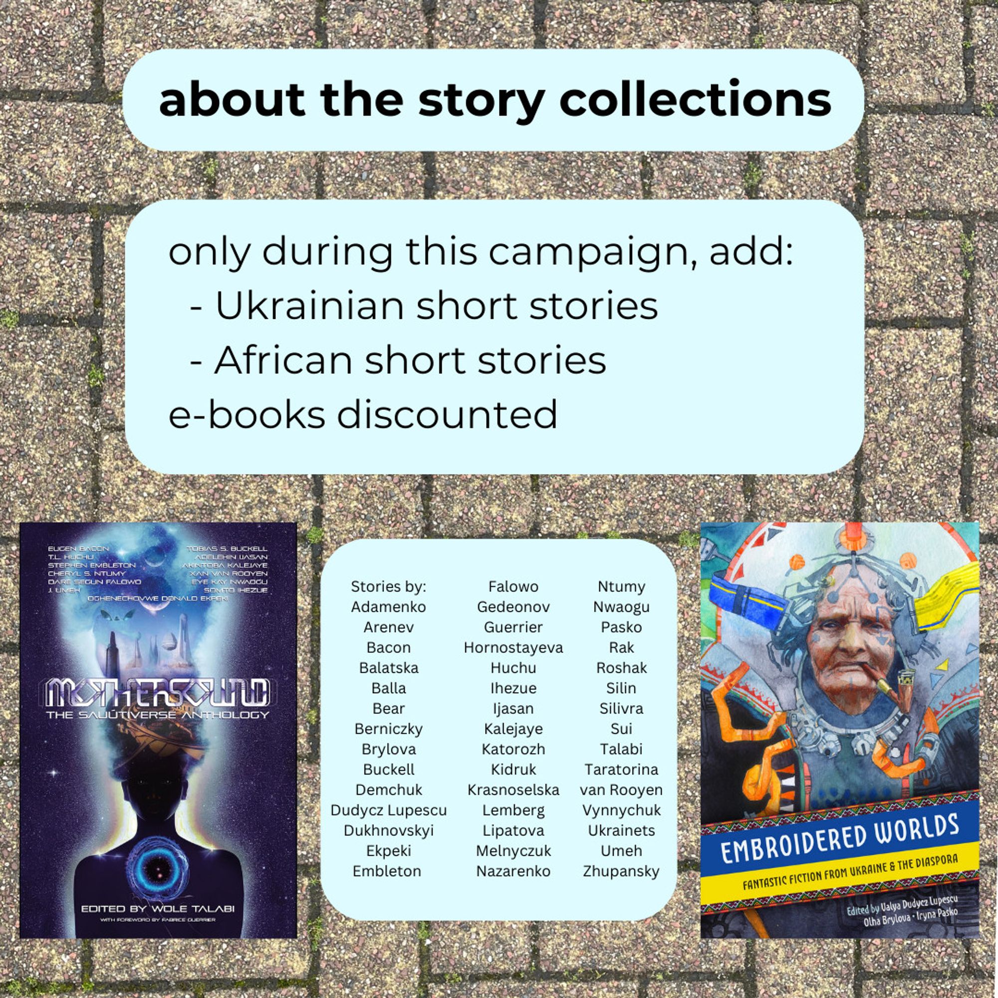 light blue boxes over brick-paved floor: about the story collections, only during this campaign, add: Ukrainian short stories, African short stories, e-books discounted, Stories by: Adamenko, Arenev, Bacon, Balatska, Balla, Bear, Berniczky, Brylova, Buckell, Demchuk, Dudycz Lupescu, Dukhnovskyi, Ekpeki, Embleton, Falowo, Gedeonov, Guerrier, Hornostayeva, Huchu, Ihezue, Ijasan, Kalejaye, Katorozh, Kidruk, Krasnoselska, Lemberg, Lipatova, Melnyczuk, Nazarenko, Ntumy, Nwaogu Pasko, Rak, Roshak, Silin, Silivra, Sui, Talabi, Taratorina, van Rooyen, Vynnychuk, Ukrainets, Umeh, Zhupansky, shows covers of anthologies Mothersound and Embroidered Worlds