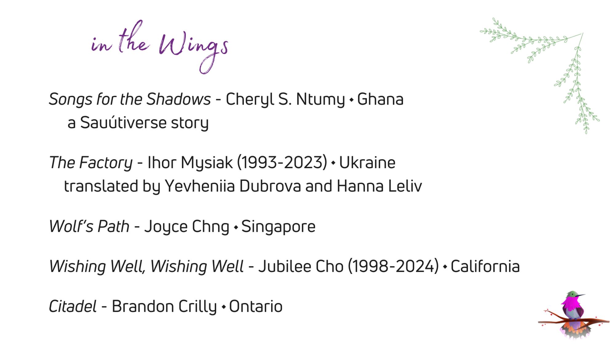 in the Wings in script on light lavender background, with text: Songs for the Shadows - Cheryl S. Ntumy, Ghanam a Sauútiverse story, The Factory - Ihor Mysiak (1993-2023), Ukraine, translated by Yevheniia Dubrova and Hanna Leliv, Wolf’s Path - Joyce Chng, Singapore, Wishing Well, Wishing Well - Jubilee Cho (1998-2024), California, Citadel - Brandon Crilly, Ontario