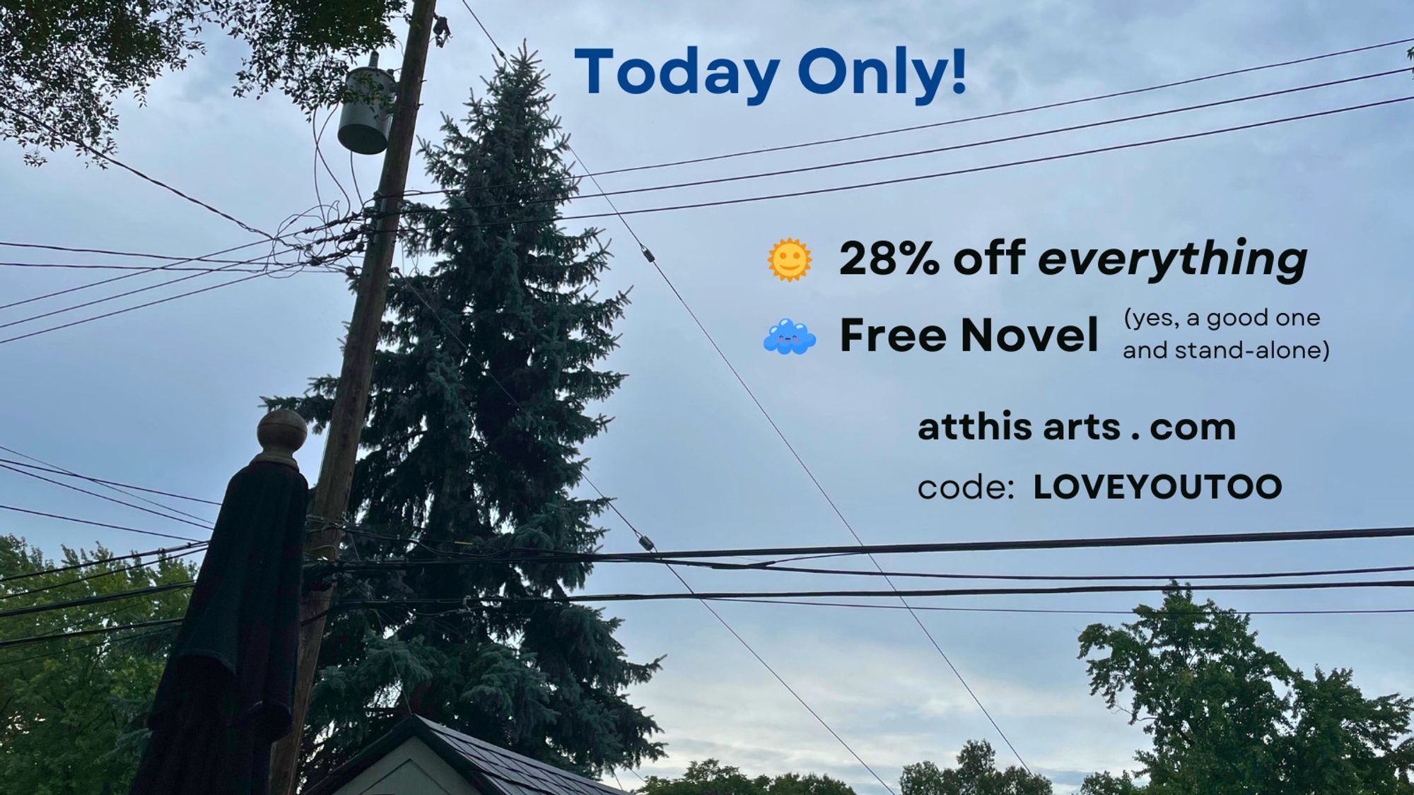 Picture of today's sky with: Today Only! 28% off everything, Free Novel (yes, a good one and stand-alone), atthisarts.com, code: LOVEYOUTOO