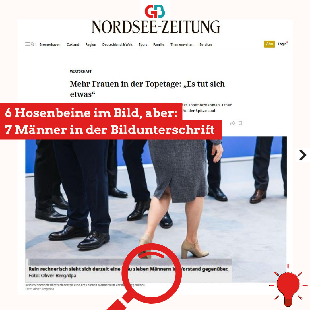 Bildbeispiel: Ein Screenshot aus der Nordseezeitung. Zu sehen der schon mehrfach von Genderleicht & Bildermächtig kritisierte Bildausschnitt mit 6 offenbar Männern gehörenden Beinen ab dem Knie abwärts, gewandet in schwarze Anzughosen und dunkle Schuhe. Die Schuhe zeigen nach links. Mittig rechts im Bild der Unterkörper einer Frau im grauen Businesskostüm. Sie hat nackte Beine und helle Schuhe mit leichtem Blockabsatz und geht nach rechts. Die Überschrift im Artikel: Mehr Frauen in der Topetage: „Es tut sich etwas“. Bildunterschrift: Rein rechnerisch sieht sich derzeit eine Frau sieben Männern im Vorstand gegenüber. Foto: Oliver Berg/dpa. Die Zahl sieben wird durch ein rotes Piktogramm einer Lupe auf der Kachel hervorgehoben. Die Aufschrift auf dem Screenshot in Rot: 6 Hosenbeine im Bild, aber: 7 Männer in der Bildunterschrift. Unten rechts ist die Glühbirne von Kachel 1 in klein zu sehen.