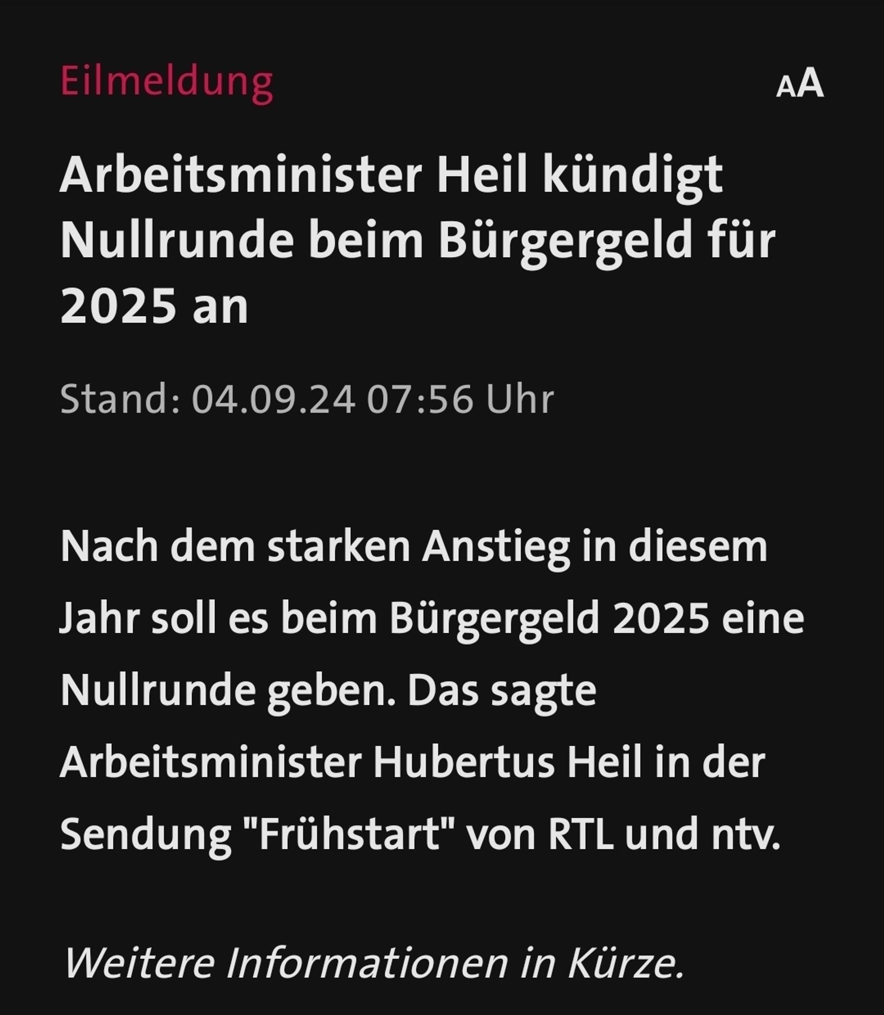 Tagesschau Screenshot
Eilmeldung Arbeitsminister Heil kündigt Nullrunde beim Bürgergeld für 2025 an Stand: 04.09.24 07:56 Uhr Nach dem starken Anstieg in diesem Jahr soll es beim Bürgergeld 2025 eine Nullrunde geben. Das sagte Arbeitsminister Hubertus Heil in der Sendung "Frühstart" von RTL und ntv