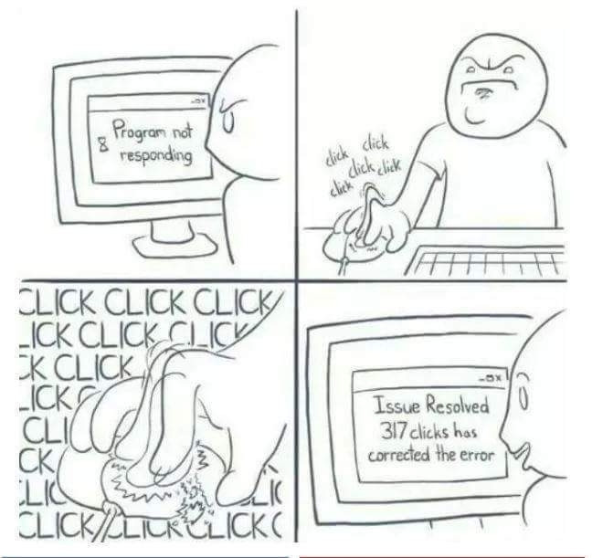 Cartoon of someone getting frustrated with a computer

Monitor reads Program not responding

Person clicks mouse CLICK CLICK CLICK

Much more clicking CLICK CLICK CLICK

The whole third panel is full of clicks 

Last panel, monitor reads 

Issue Resolved 317 clicks has corrected the error