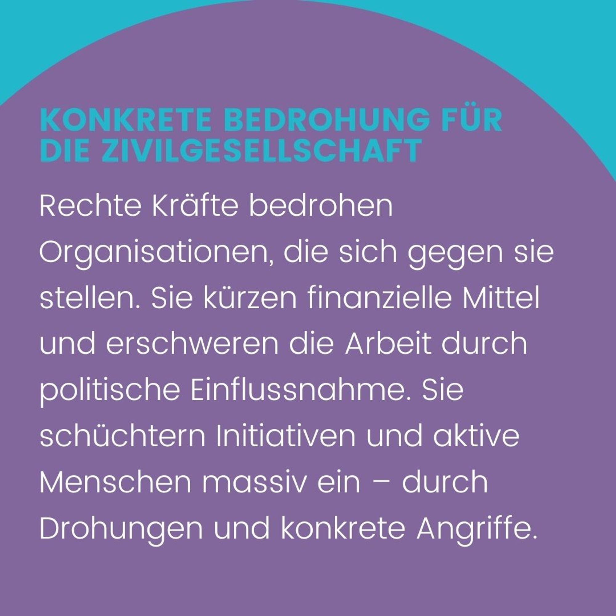 Text: Konkrete Bedrohung für die Zivilgesellschaft. Rechte Kräfte bedrohen Organisationen, die sich gegen sie stellen. Sie kürzen finanzielle Mittel und erschweren die Arbeit durch politische Einflussnahme. Sie schüchtern Initiativen und aktive Menschen massiv ein – durch Drohungen und konkrete Angriffe.