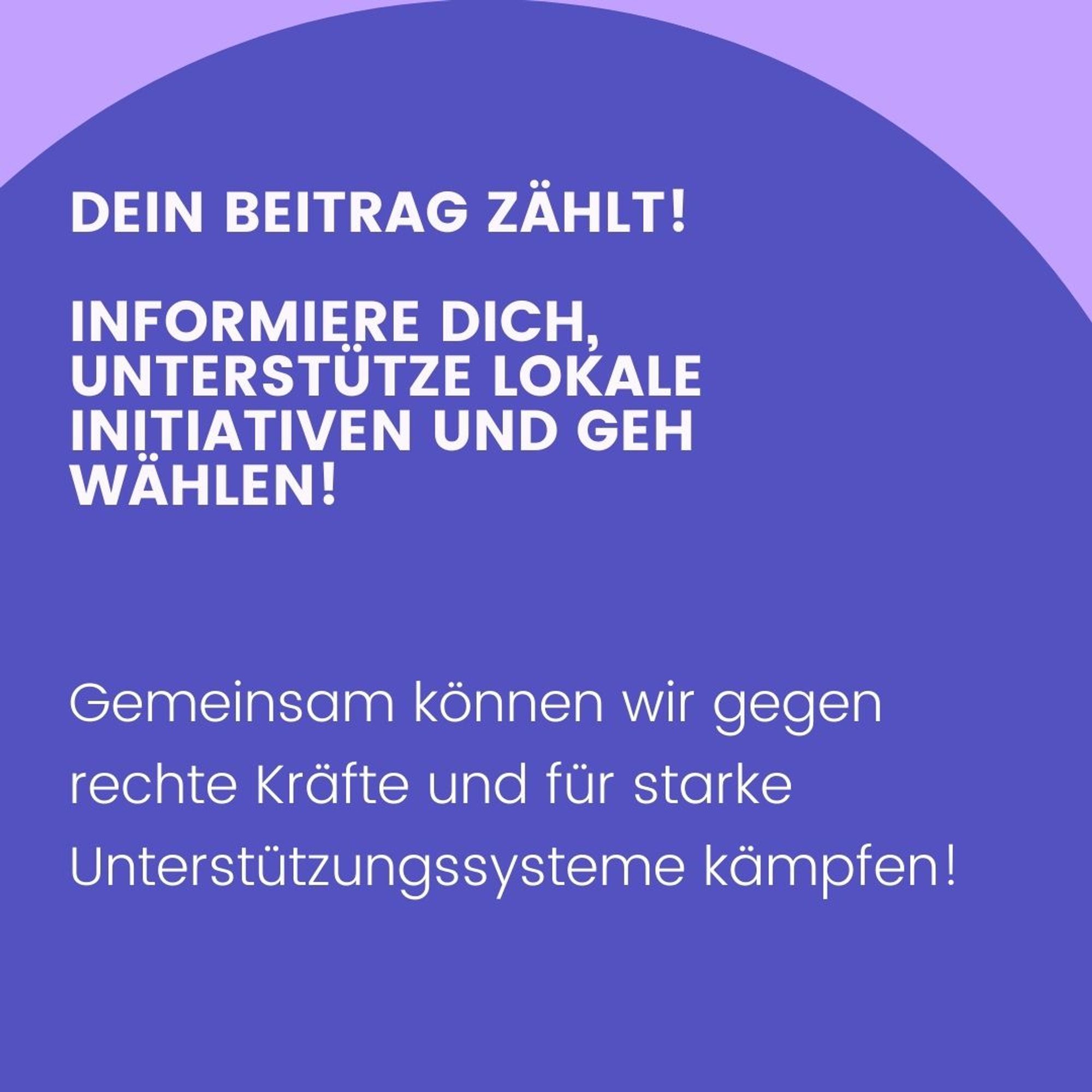 Text: Dein Beitrag zählt! Informiere dich, unterstütze lokale Initiativen und geh wählen! Gemeinsam können wir gegen rechte Kräfte und für starke Unterstützungssysteme kämpfen!