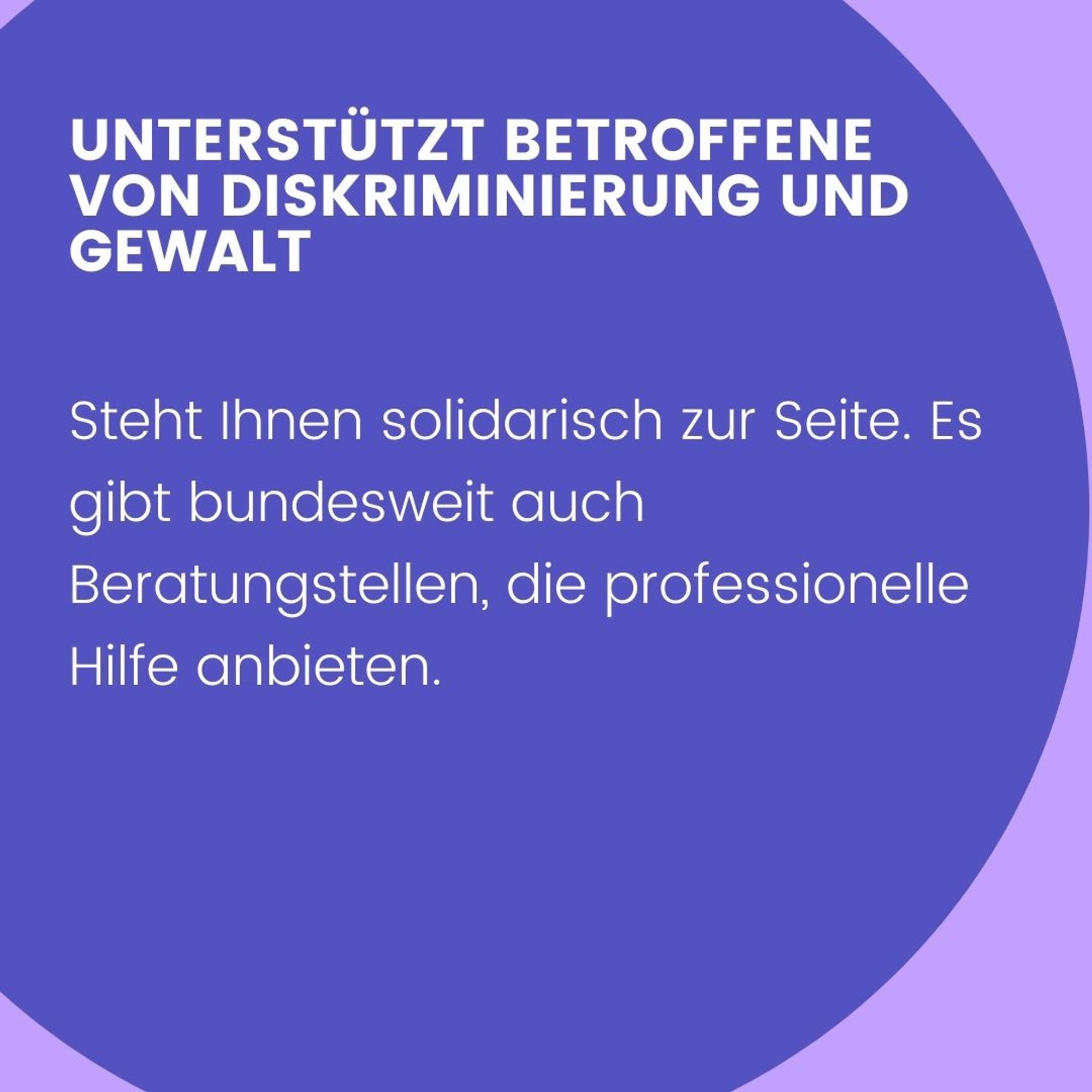 Unterstützt Betroffene von Diskriminierung und Gewalt. Steht Ihnen solidarisch zur Seite. Es gibt bundesweit auch Beratungsstellen, die professionelle Hilfe anbieten.