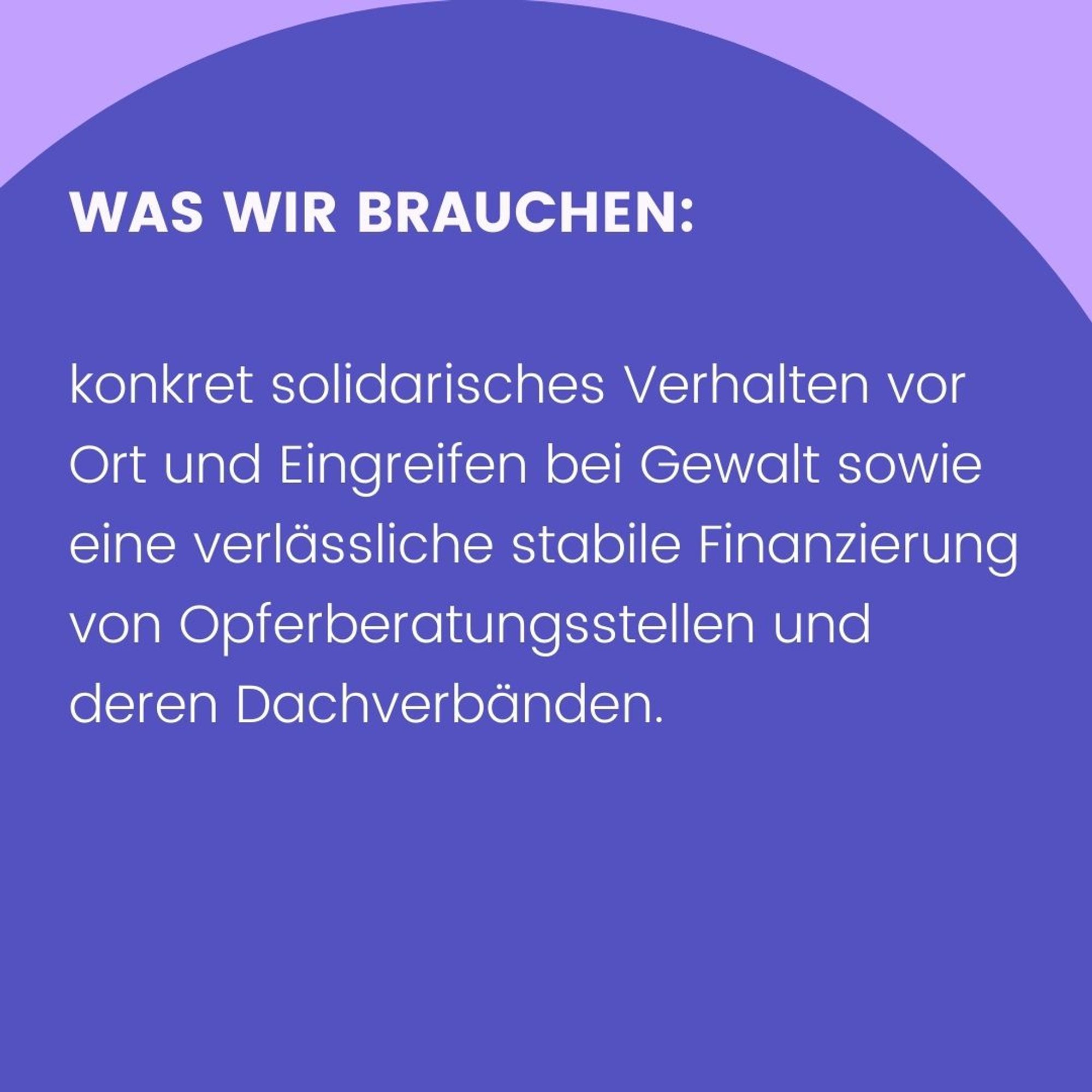 Text: Was wir brauchen: konkret solidarisches Verhalten vor Ort und Eingreifen bei Gewalt sowie eine verlässliche stabile Finanzierung von Opferberatungsstellen und deren Dachverbänden.