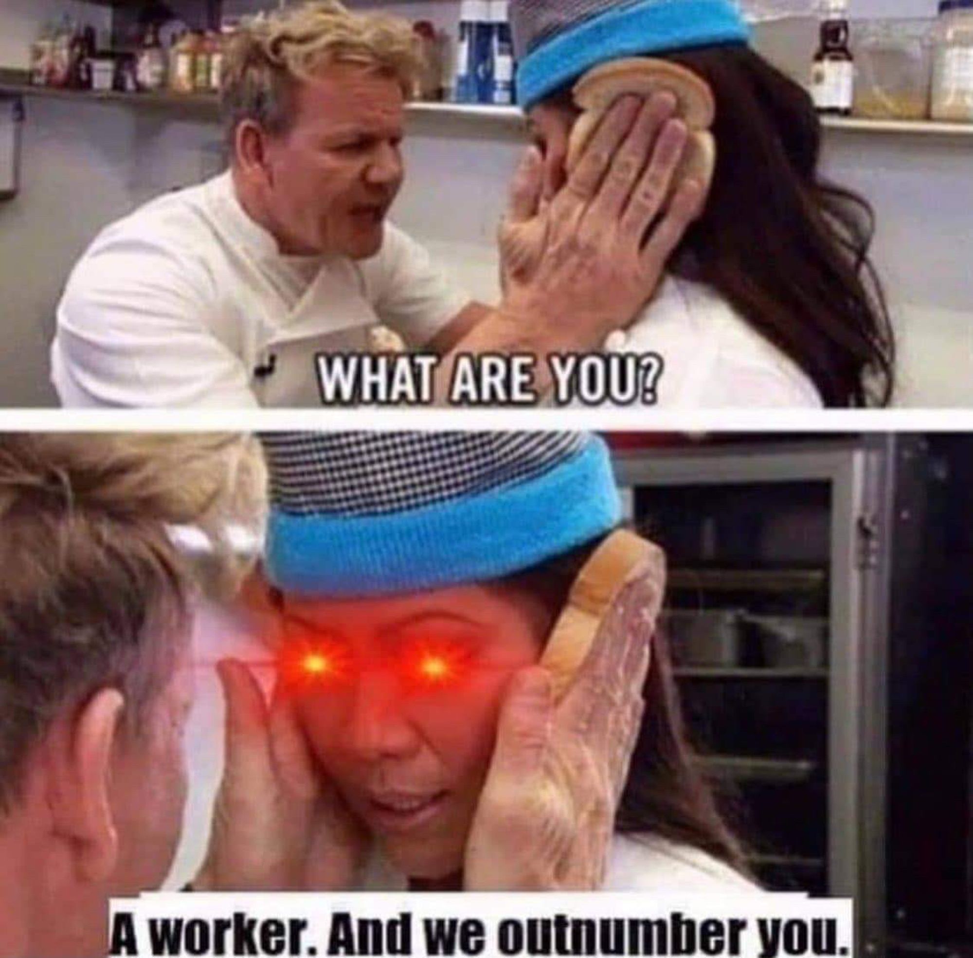 gordon ramsey with bread around a woman’s head saying WHAT ARE YOU? next panel her eyes are lasers and she replies “a worker. and we outnumber you.”