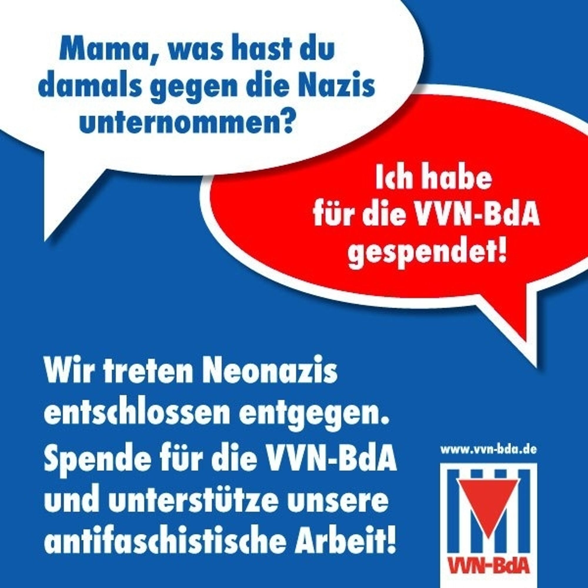 Sprechblase: Mama, was hast du damals gegen die Nazis unternommen?, Antwort: Ich habe für die VVN-BdA gespendet!

Wir treten Nazis entschlossen entgegen. Spende für die VVN-BdA und unterstütze unsere antifaschistische Arbeit!