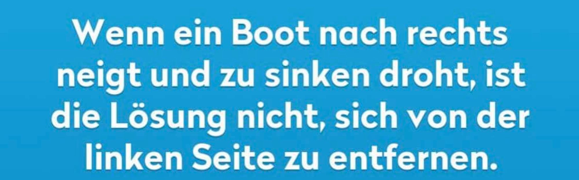 Wenn ein Boot nach rechts neigt und zu sinken droht, ist die Lösung nicht, sich von der linken Seite zu entfernen.