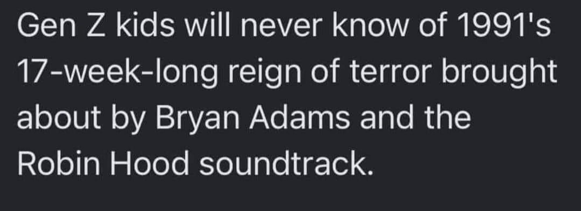 Gen Z kids will never know of 1991's 17 week long reign of terror brought about by Bryan Adams and the Robin Hood soundtrack.