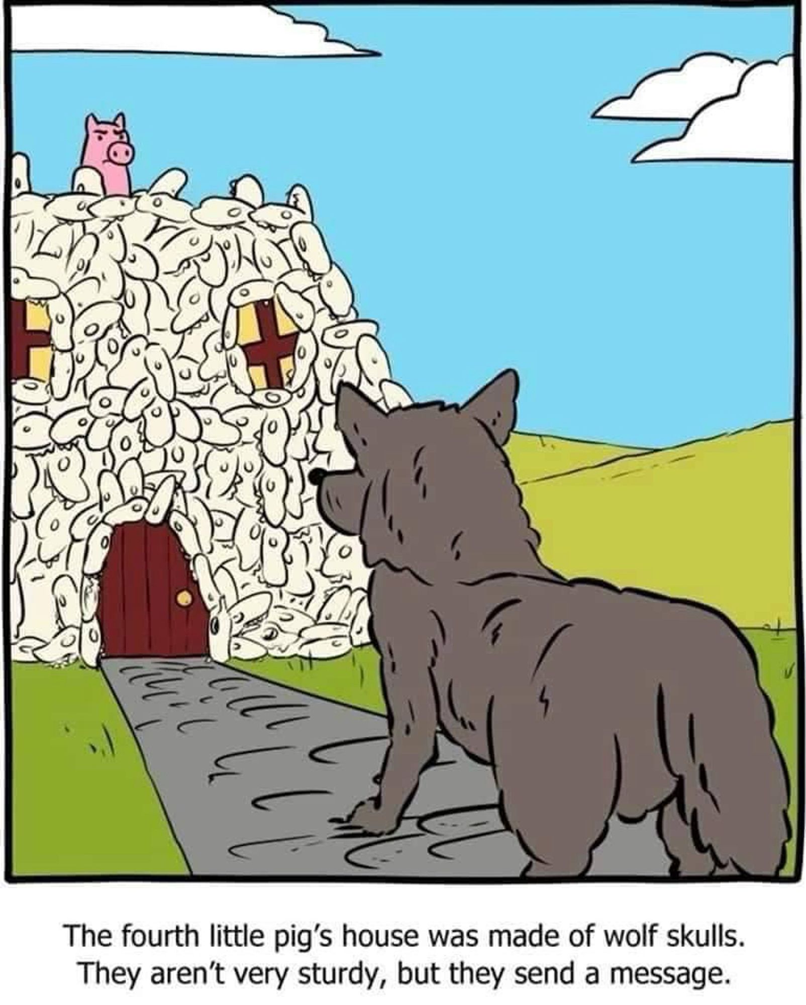 The fourth little pig’s house was made of Wolf Skulls, they aren’t as sturdy but they send a message