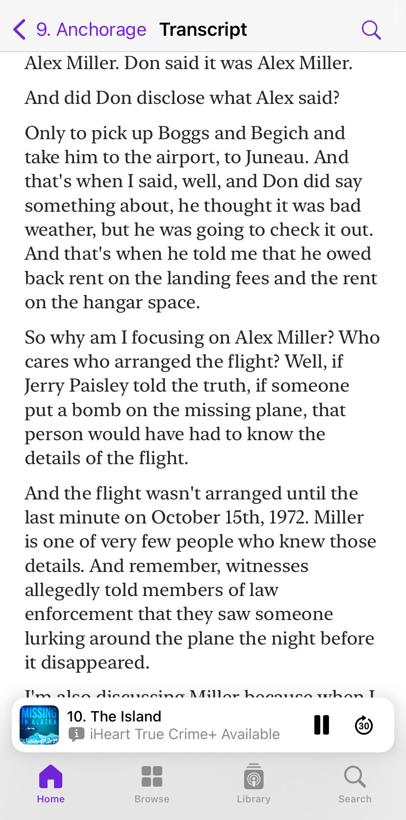 Transcript from Missing in Alaska podcast, about the disappearance of Nick Begich, episode 9. Anchorage:
Alex Miller. Don said it was Alex Miller.

And did Don disclose what Alex said?

Only to pick up [Hale] Boggs & [Nick] Begich and take him to the airport, to Juneau. And that's when I said, well, and Don did say something about, he thought it was bad weather, but he was going to check it out. And that's when he told me that he owed back rent on the landing fees & the rent on the hangar space.

So why am I focusing on Alex Miller? Who cares who arranged the flight? Well, if Jerry Paisley told the truth, if someone put a bomb on the missing plane, that person would have had to know the details of the flight.

And the flight wasn't arranged until the last minute on October 15th, 1972. Miller is one of very few people who knew those details. And remember, witnesses allegedly told members of law enforcement that they saw someone lurking around the plane the night before it disappeared.
.