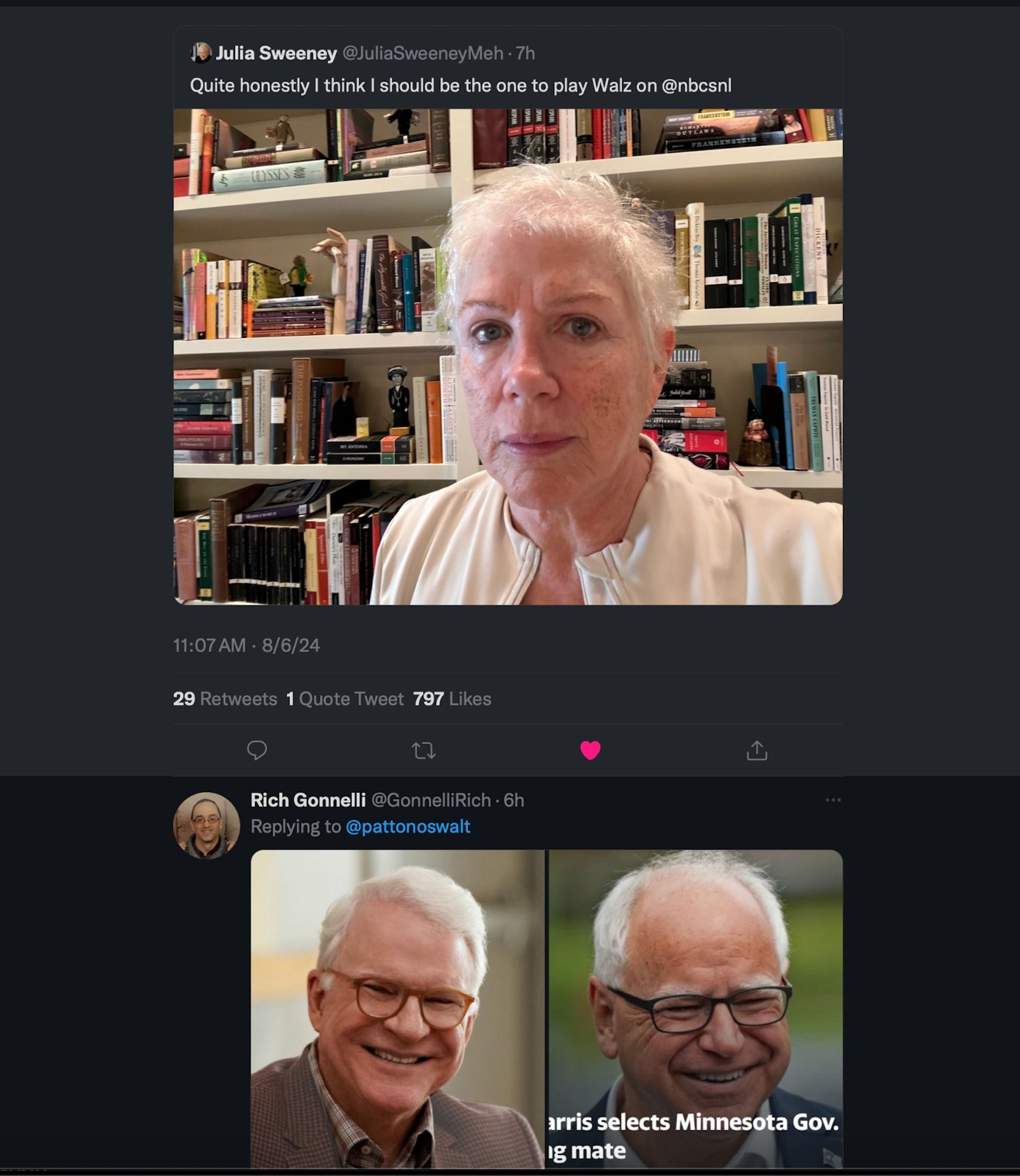 10 Julia Sweeney @JuliaSweeneyMeh • 7h
Quite honestly I think I should be the one to play Walz on @nbcsl
11:07 AM - 8/6/24
Posted with a selfie. She has short white hair and can definitely pull off the look. 

29 Retweets 1 Quote Tweet 797 Likes
Rich Gonnelli @GonnelliRich • 6h
Replying to @pattonoswalt
Harris selects Minnesota Gov. as running mate
Two photos of Walz, who also is 60ish with short white hair.
.