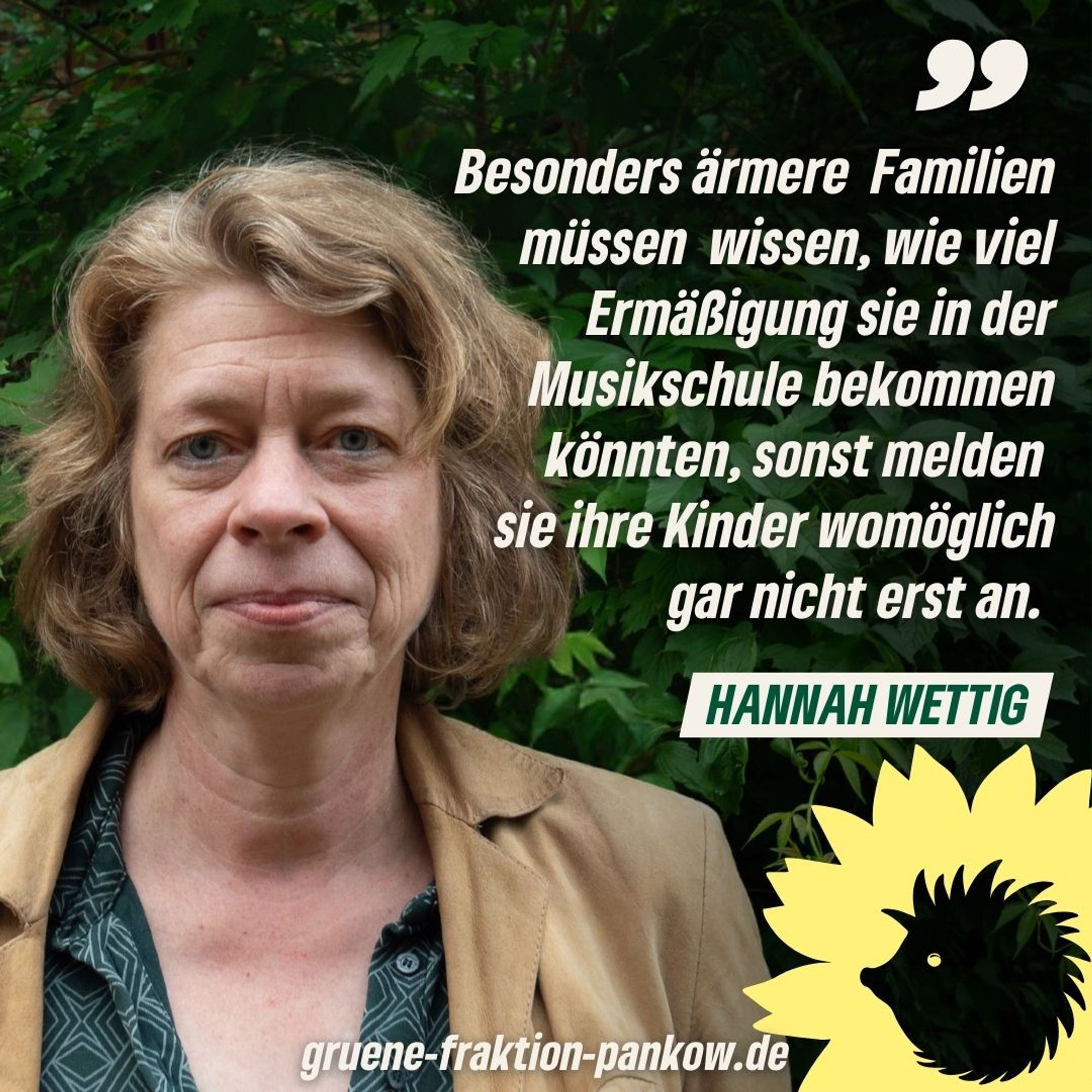 Zu sehen ist ein Bild von Hannah Wettig und daneben ein Zitat von ihr: "Besonders ärmere Familien müssen wissen, wie viel Ermäßigung sie in der Musikschule bekommen könnten, sonst melden sie ihre Kinder womöglich gar nicht erst an."
Darunter der Schriftzug: gruene-fraktion-pankow.de