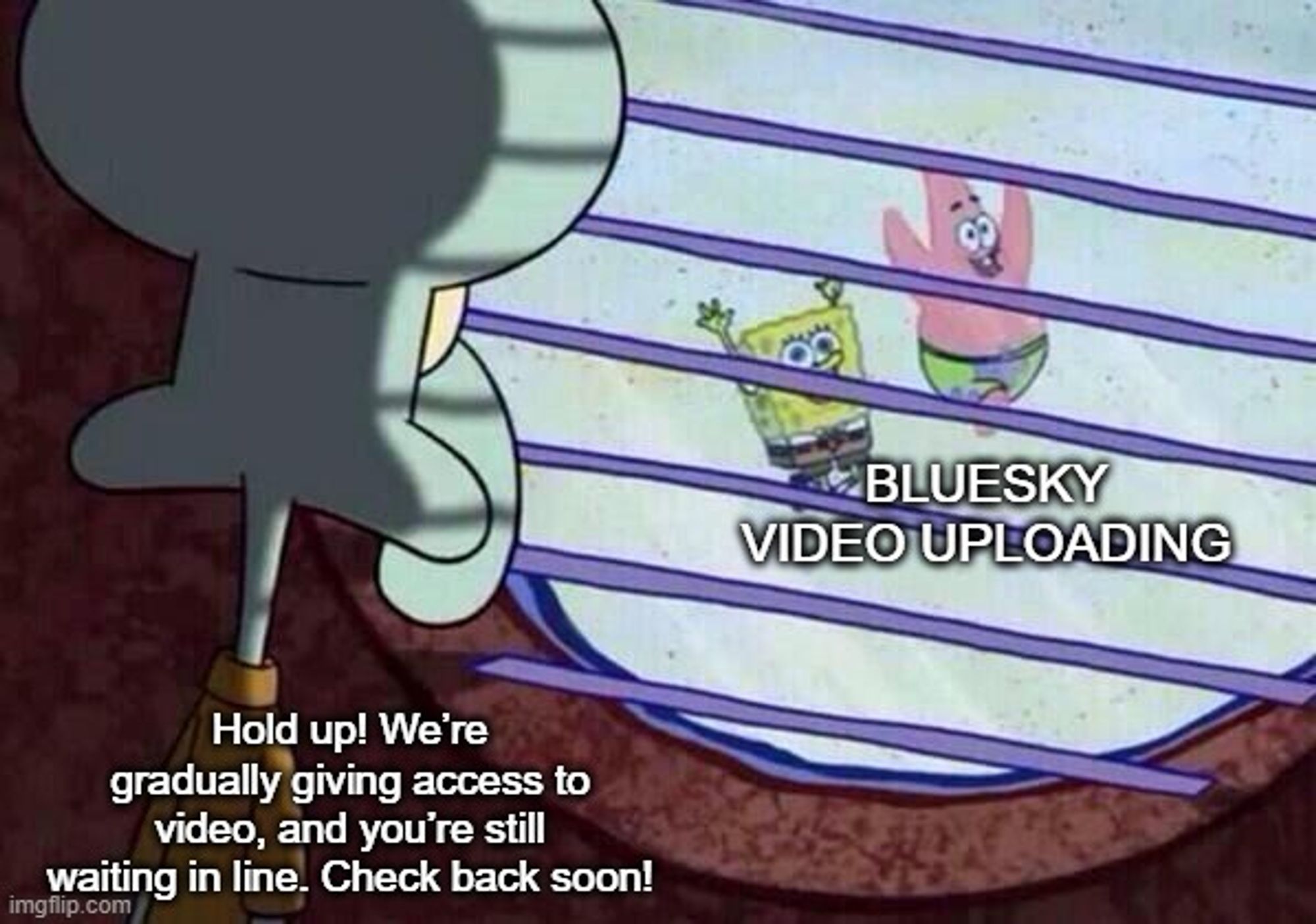 The meme with Squidward looking out the window at Spongebob and Patrick, happily frolicking outside. There is text over Spongebob and Patrick that says "BLUESKY VIDEO UPLOADING", whereas the text over Squidward says "Hold up! We’re gradually giving access to video, and you’re still waiting in line. Check back soon!"