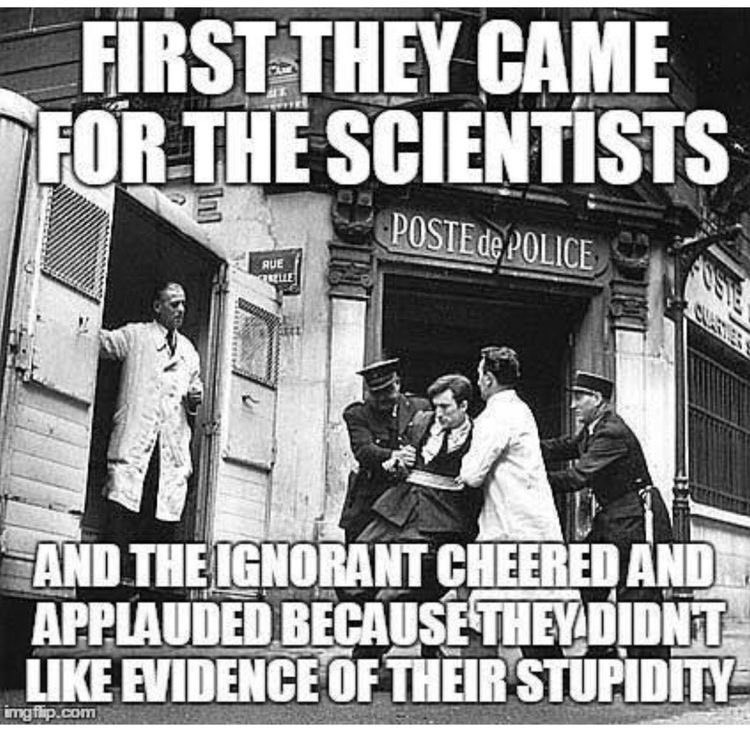 First, they came for the scientists, and the ignorant cheered and applauded because they didn't like evidence of their stupidity.