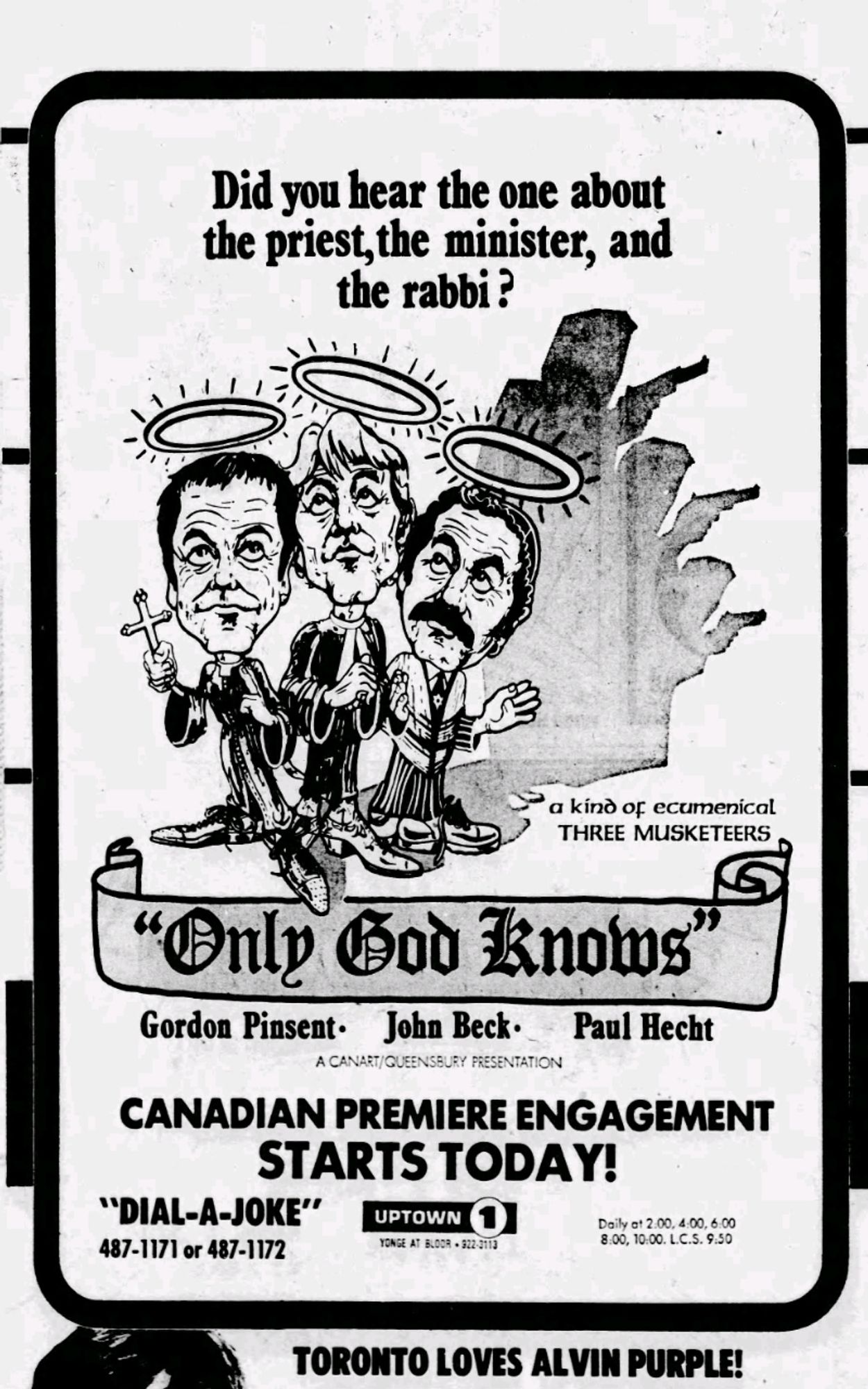 Black and white newspaper advertisement for the movie "Only God Knows," whose "Canadian Premiere Engagement Starts Today!" Its copy asks "Did you ever hear the one about the priest, the minister, and the rabbi?" above an illustration of the film's three stars: Gordon Pinsent, a dark haired man dressed as a priest and holding a crucifix, John Beck, a blonde man dressed as a minister, his hands clasped in prayer, and Paul Hecht, a dark haired mustachioed man wearing rabbinical garments, his arms spread wide. The eyes of all three men look skyward, their heads each crowned with a glowing halo. The trio casts a shadow which suggests three men brandishing pistols. It claims to be "a kind of ecumenical Three Musketeers."

There also appear two telephone numbers for a "Dial-a-Joke" service. Whether related to the film, or simply offered to provide you with bonus laughter independent of it, is unclear.

#filmsky