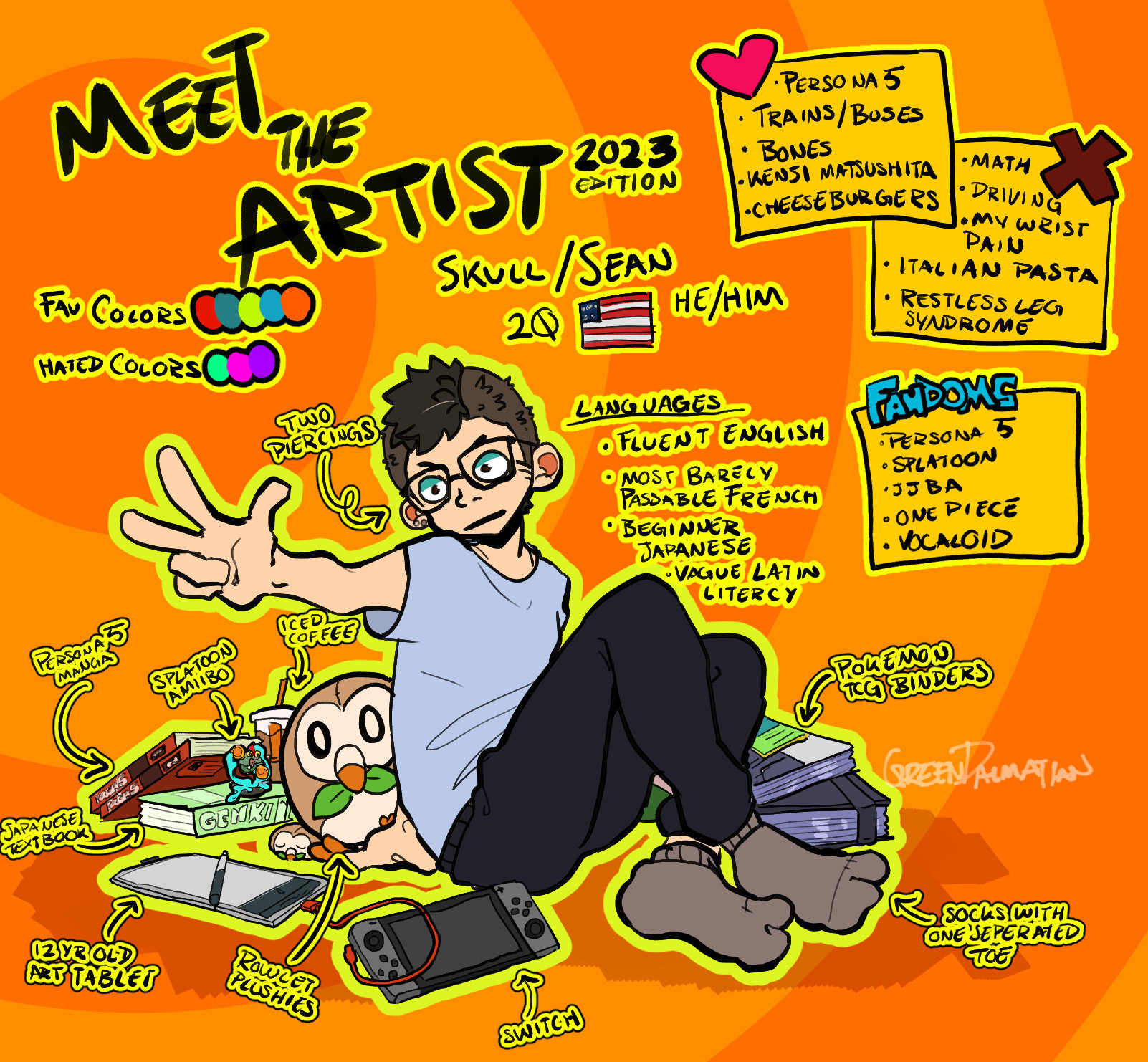 A stylized cartoony self portrait, the artist is white, has short brown hair in a Mohawk, and has glasses. He is wearing pajamas, and is surrounded by different labeled items. The text in the image is "Meet the Artist 2023 edition. Skull/Sean, 20 years old, an image of the American flag, he/him. Languages: Fluent English, most barely passable French, beginner Japanese, vague Latin literacy. (In a box marked with a heart symbol, meant to indicate likes) Persona 5, trains/buses, bones, Kenji Matsushita, cheeseburgers. (In another box marked with an X symbol, meant to indicate dislikes) Math, driving, wrist pain, Italian pasta, restless leg syndrome. (In another box titled Fandoms) Persona 5, Splatoon, JJBA, One Piece, Vocaloid. (Items surrounding the artist are labeled with arrows pointing to them) Two piercings, iced coffee, splatoon amiibo, persona 5 manga, Japanese textbook, 12 year old art tablet, rowlet plushies, ninentdo switch, socks with one seperated toe, pokemon TCG binders.