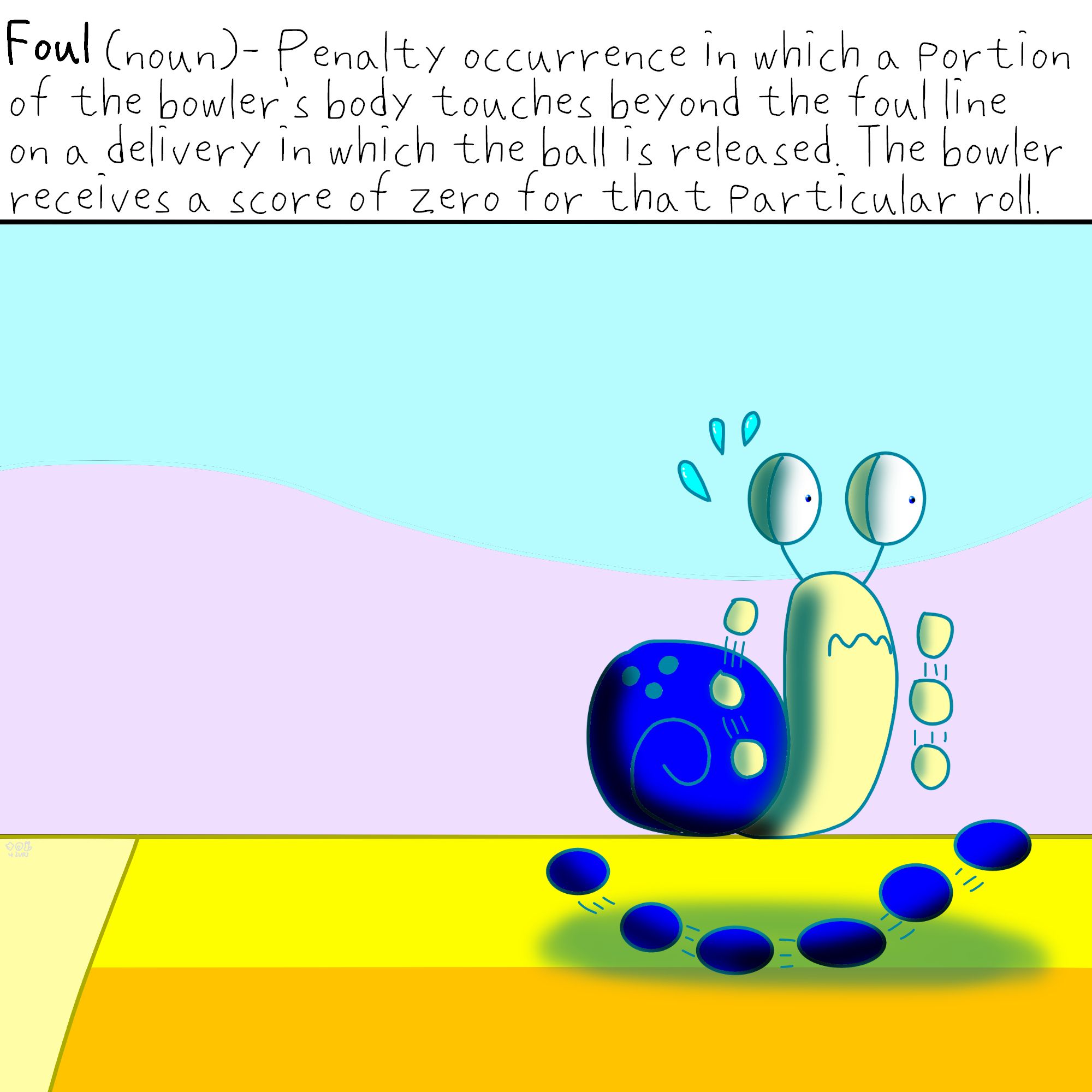 Foul (noun)- Penalty occurrence in which a portion of the bowler's body touches beyond the foul line on a delivery in which the ball is released. The bowler receives a score of zero for that particular roll.

Below the caption shows a beige bipedal snail with blue shoes and blue bowling ball as his shell accidentally running past the foul line, causing him to slip.