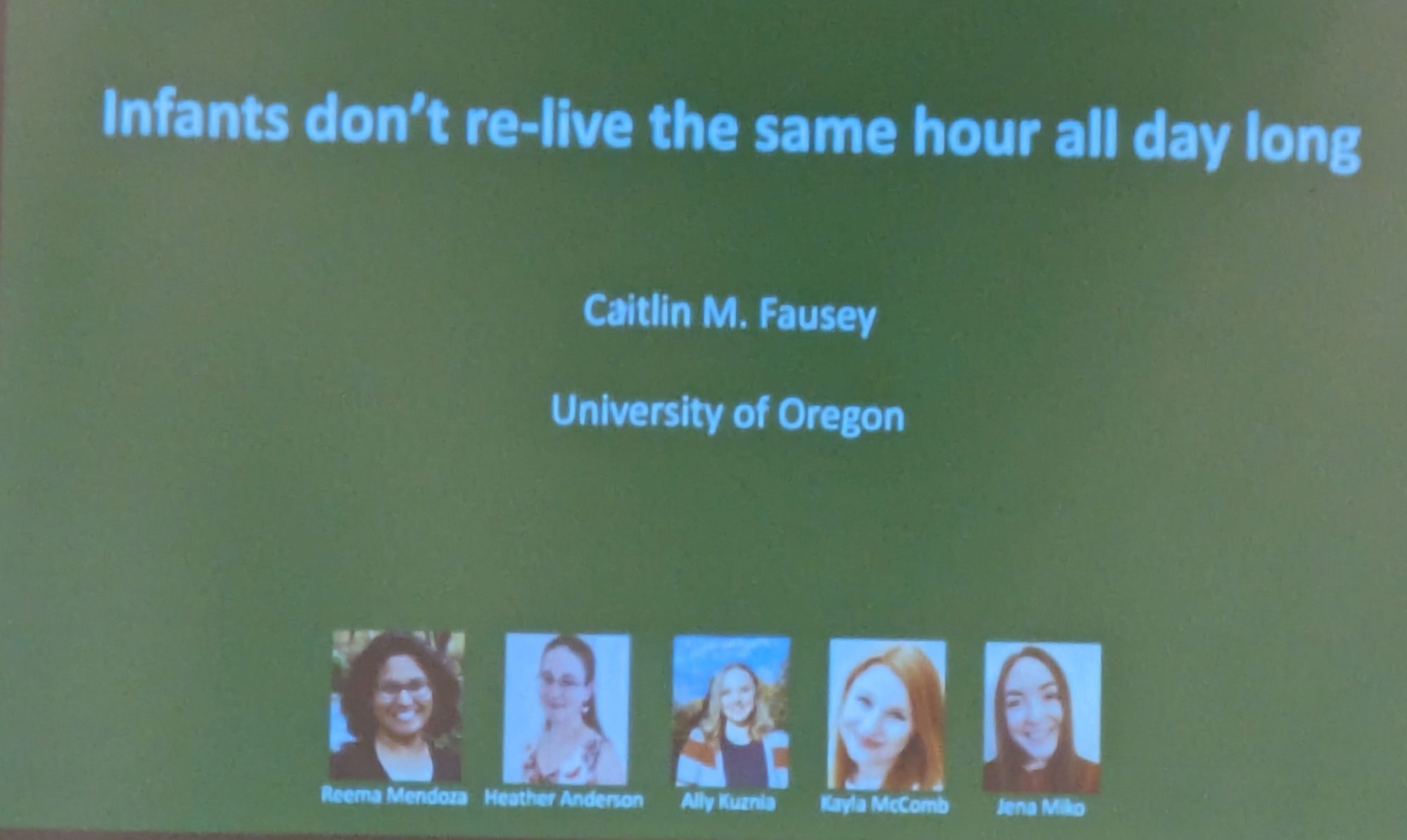 Title slide:
Infants don't re-live the same hour all day long

Caitlin M. Fausey

University of Oregon

Reema Mendoza

Heather Anderson

Ally Kuania

Kayla McComb

Jena Miko