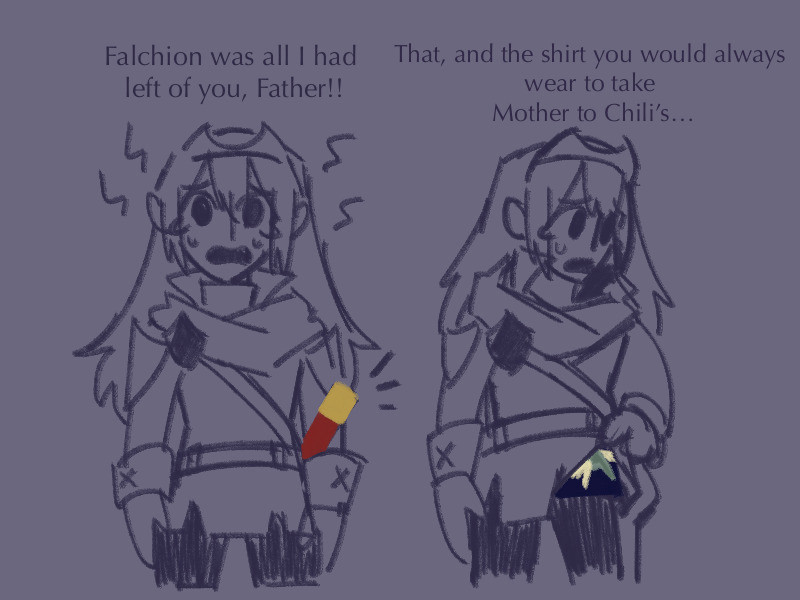 Silly doodle of Lucina, she cries in distress “Falchion was all I had left of you Father!” Shen lifts up her tunic to show the shirt she is wearing underneath. “That, and the shirt you always wore to bring Mother to Chili’s…” It is a reference to a popular funny text exchange, where an unknown father instructs their child not to wear a specific dark blue Hawaiian shirt, because they are going to wear it to “take Mom to Chili’s tonight” 